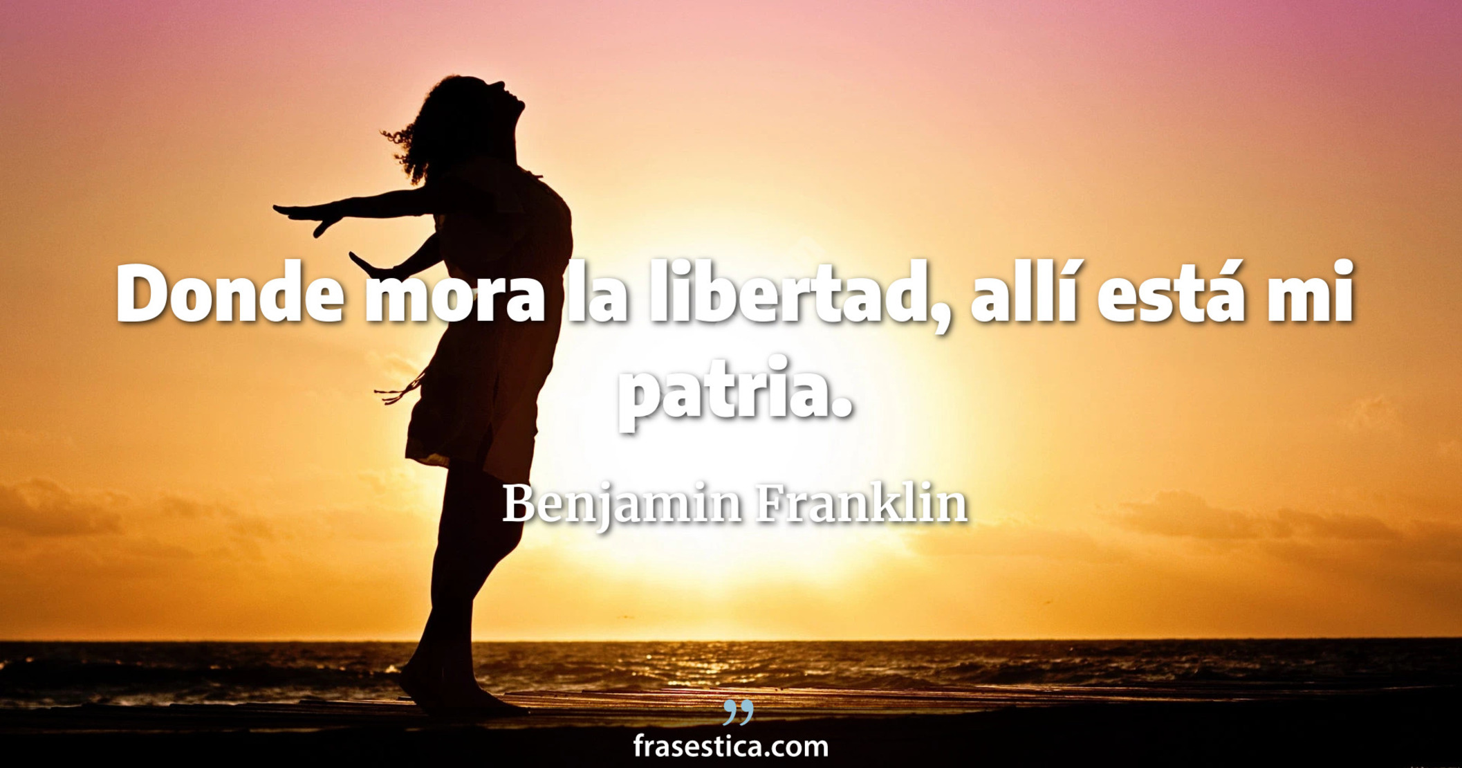 Donde mora la libertad, allí está mi patria.  - Benjamin Franklin