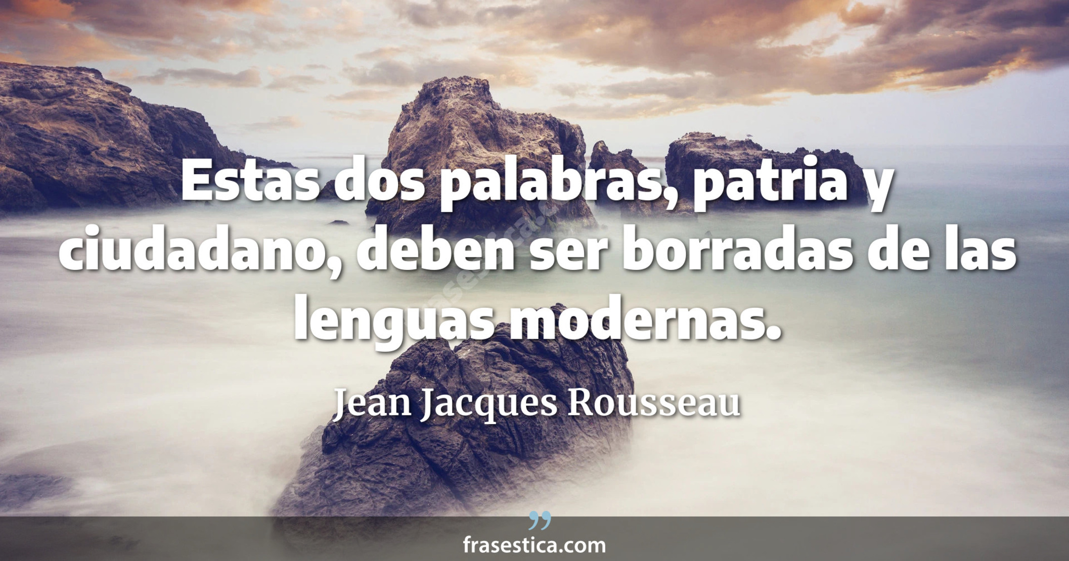 Estas dos palabras, patria y ciudadano, deben ser borradas de las lenguas modernas. - Jean Jacques Rousseau