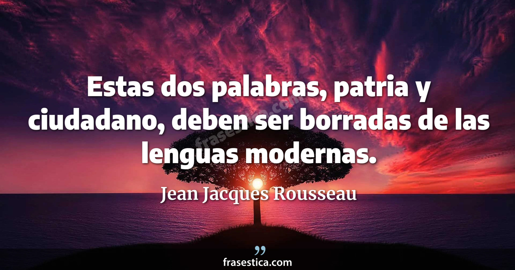 Estas dos palabras, patria y ciudadano, deben ser borradas de las lenguas modernas. - Jean Jacques Rousseau