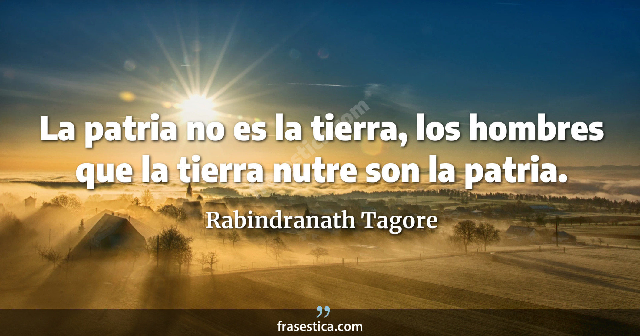 La patria no es la tierra, los hombres que la tierra nutre son la patria.  - Rabindranath Tagore