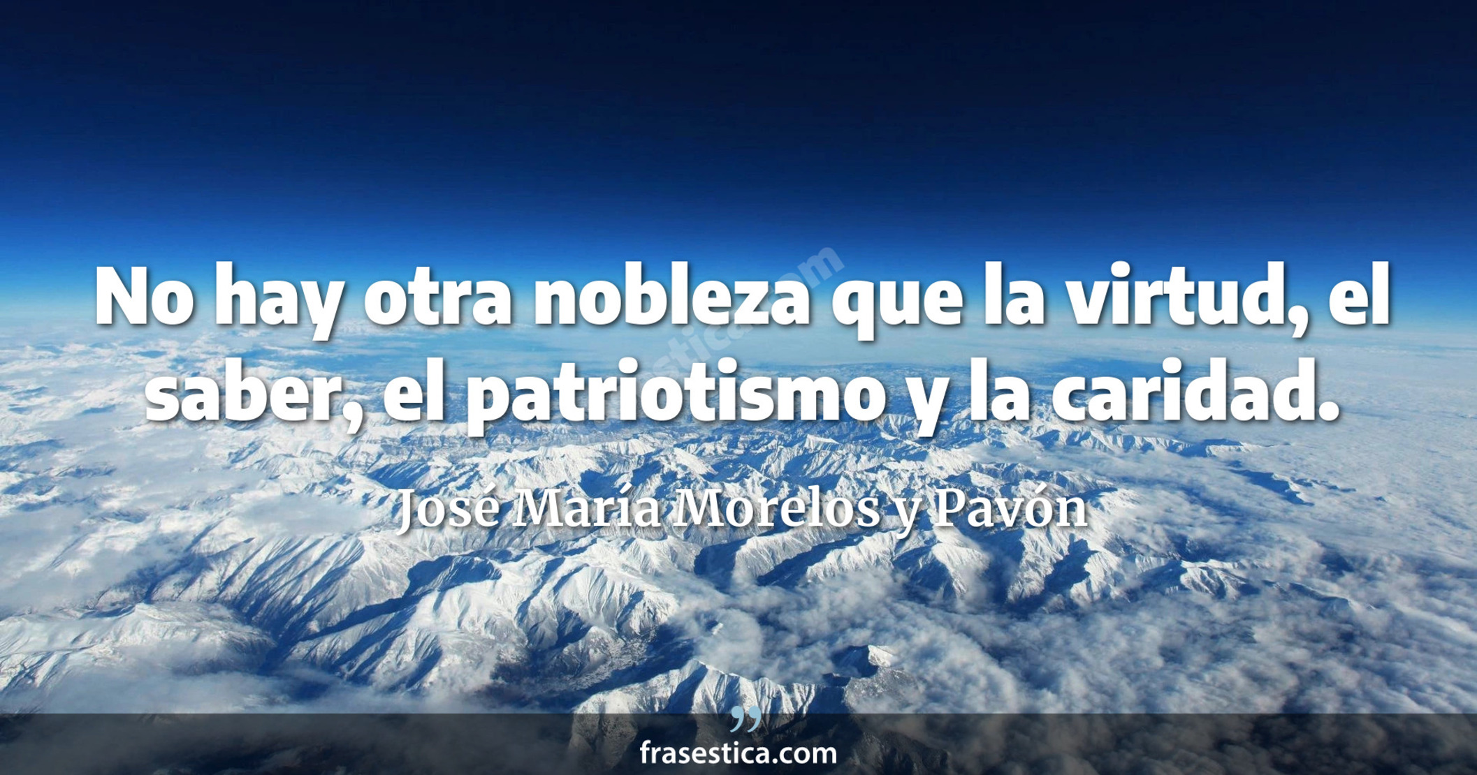 No hay otra nobleza que la virtud, el saber, el patriotismo y la caridad. - José María Morelos y Pavón