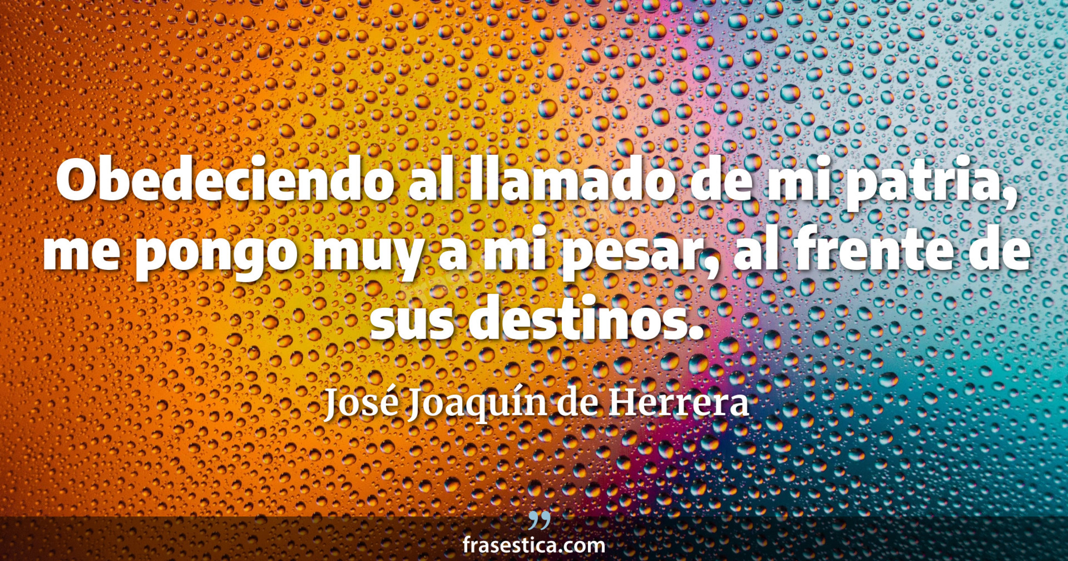 Obedeciendo al llamado de mi patria, me pongo muy a mi pesar, al frente de sus destinos. - José Joaquín de Herrera