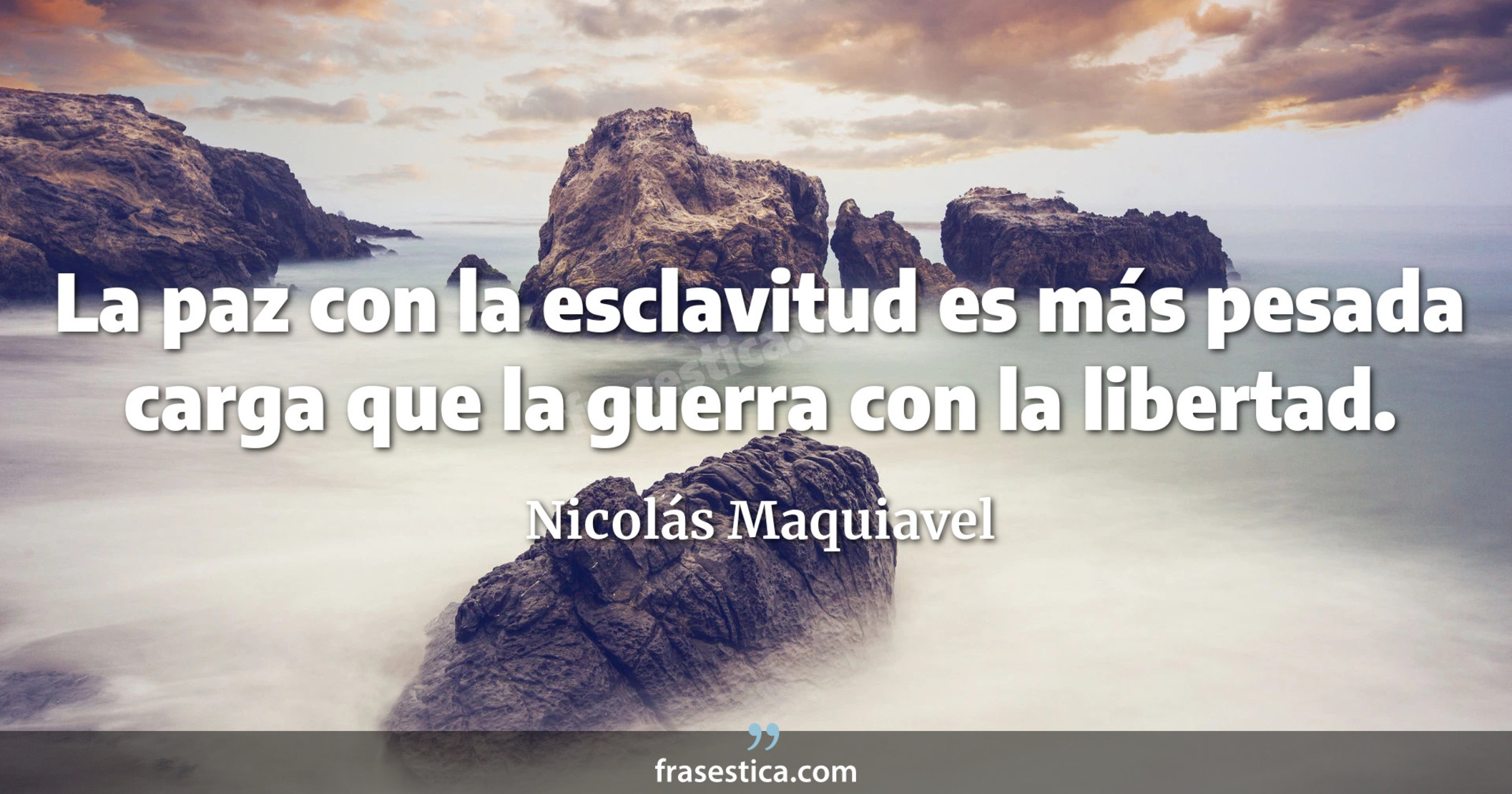 La paz con la esclavitud es más pesada carga que la guerra con la libertad.  - Nicolás Maquiavel