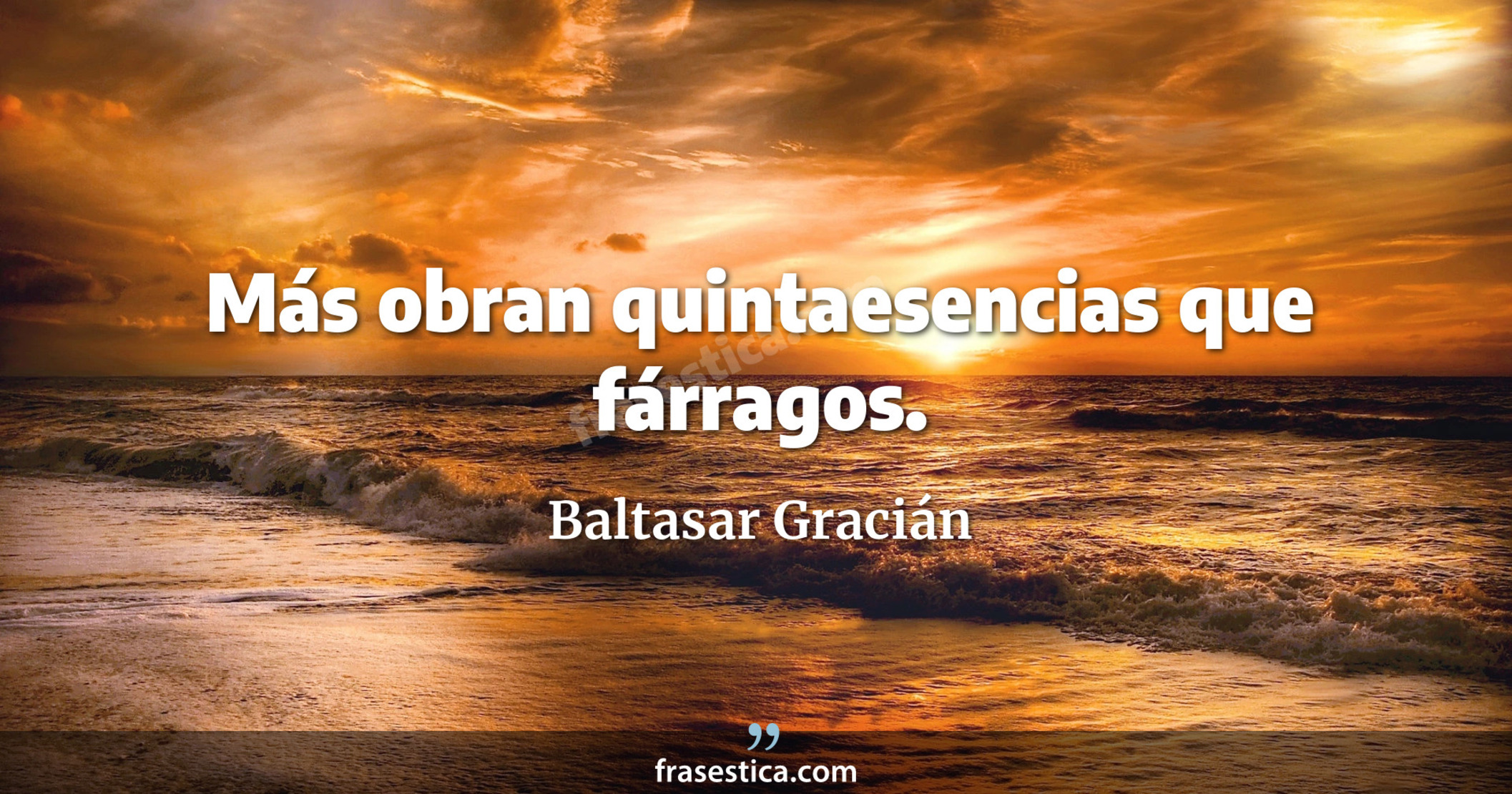 Más obran quintaesencias que fárragos. - Baltasar Gracián