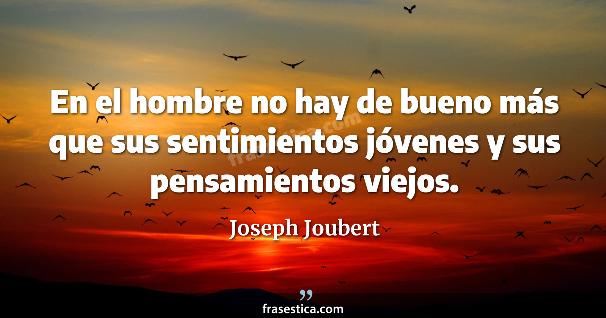 En el hombre no hay de bueno más que sus sentimientos jóvenes y sus pensamientos viejos. - Joseph Joubert