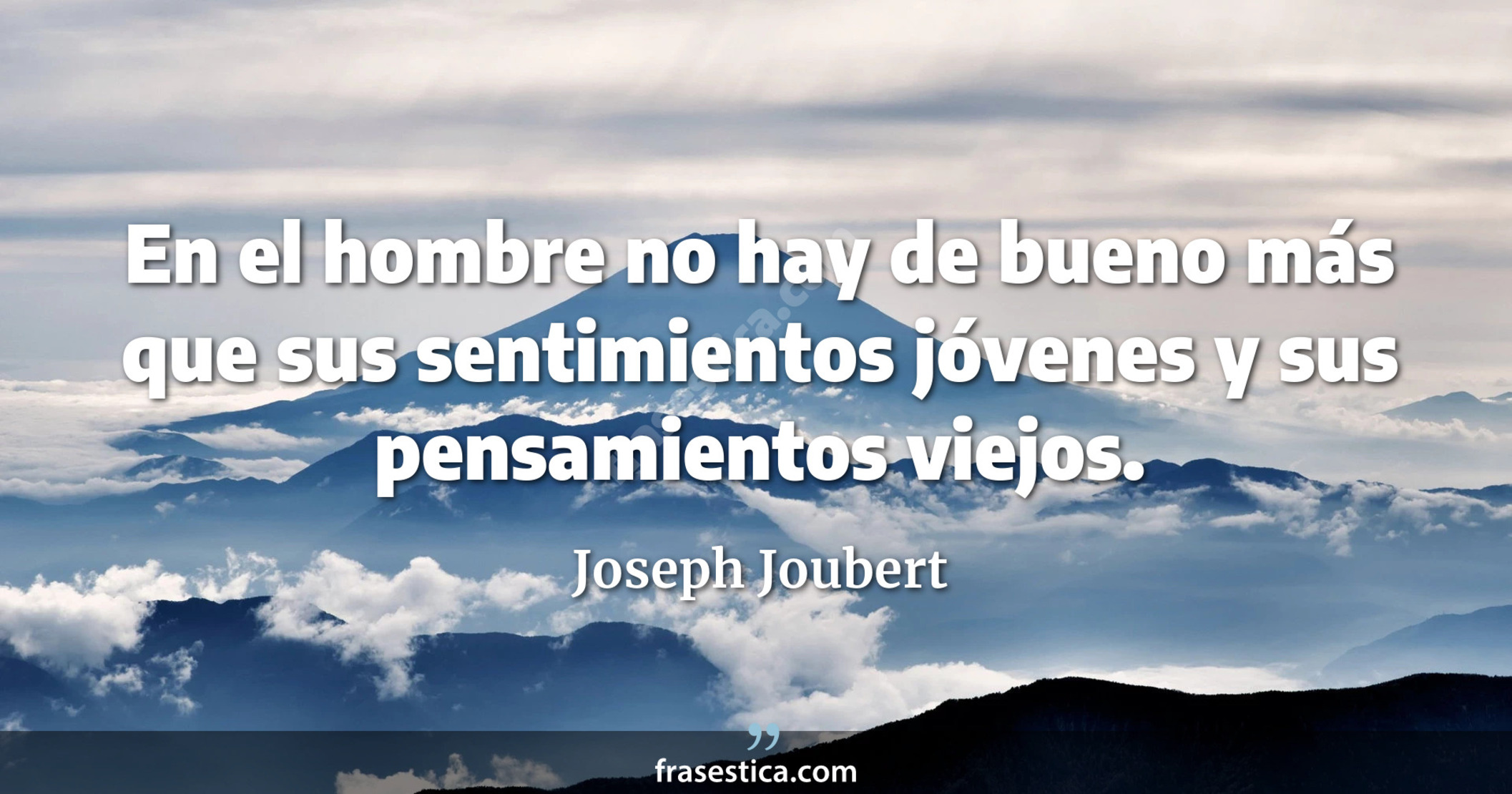 En el hombre no hay de bueno más que sus sentimientos jóvenes y sus pensamientos viejos. - Joseph Joubert
