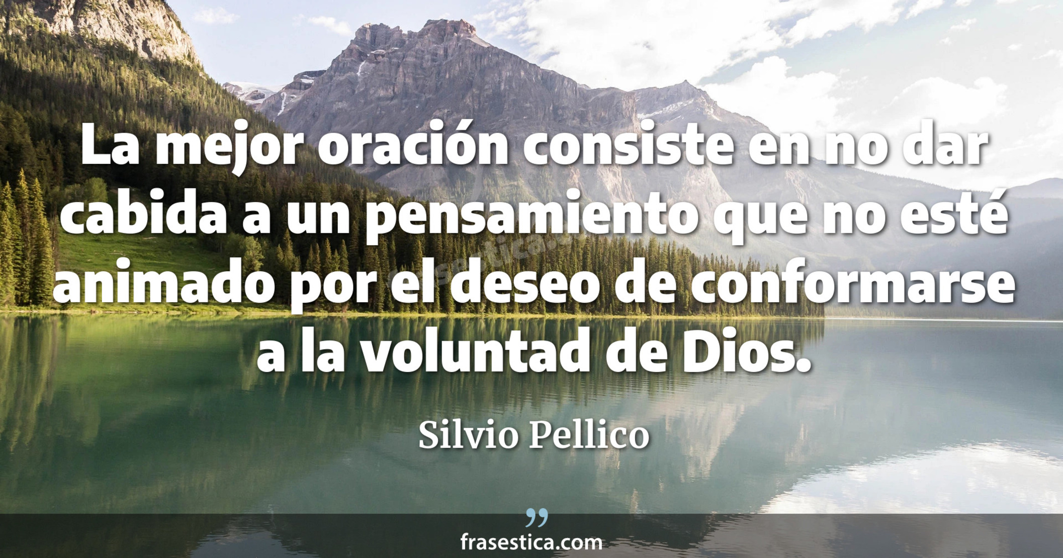 La mejor oración consiste en no dar cabida a un pensamiento que no esté animado por el deseo de conformarse a la voluntad de Dios.  - Silvio Pellico