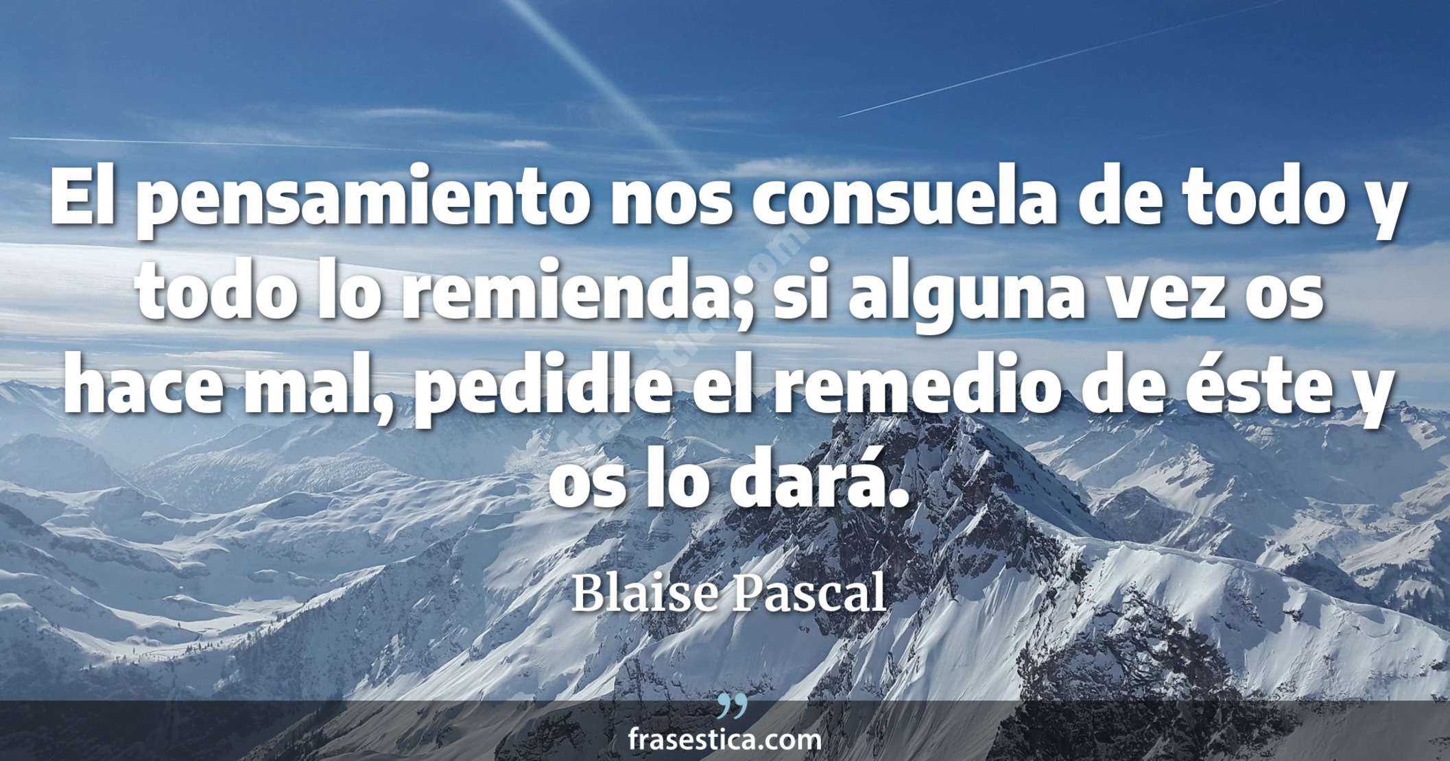 El pensamiento nos consuela de todo y todo lo remienda; si alguna vez os hace mal, pedidle el remedio de éste y os lo dará. - Blaise Pascal