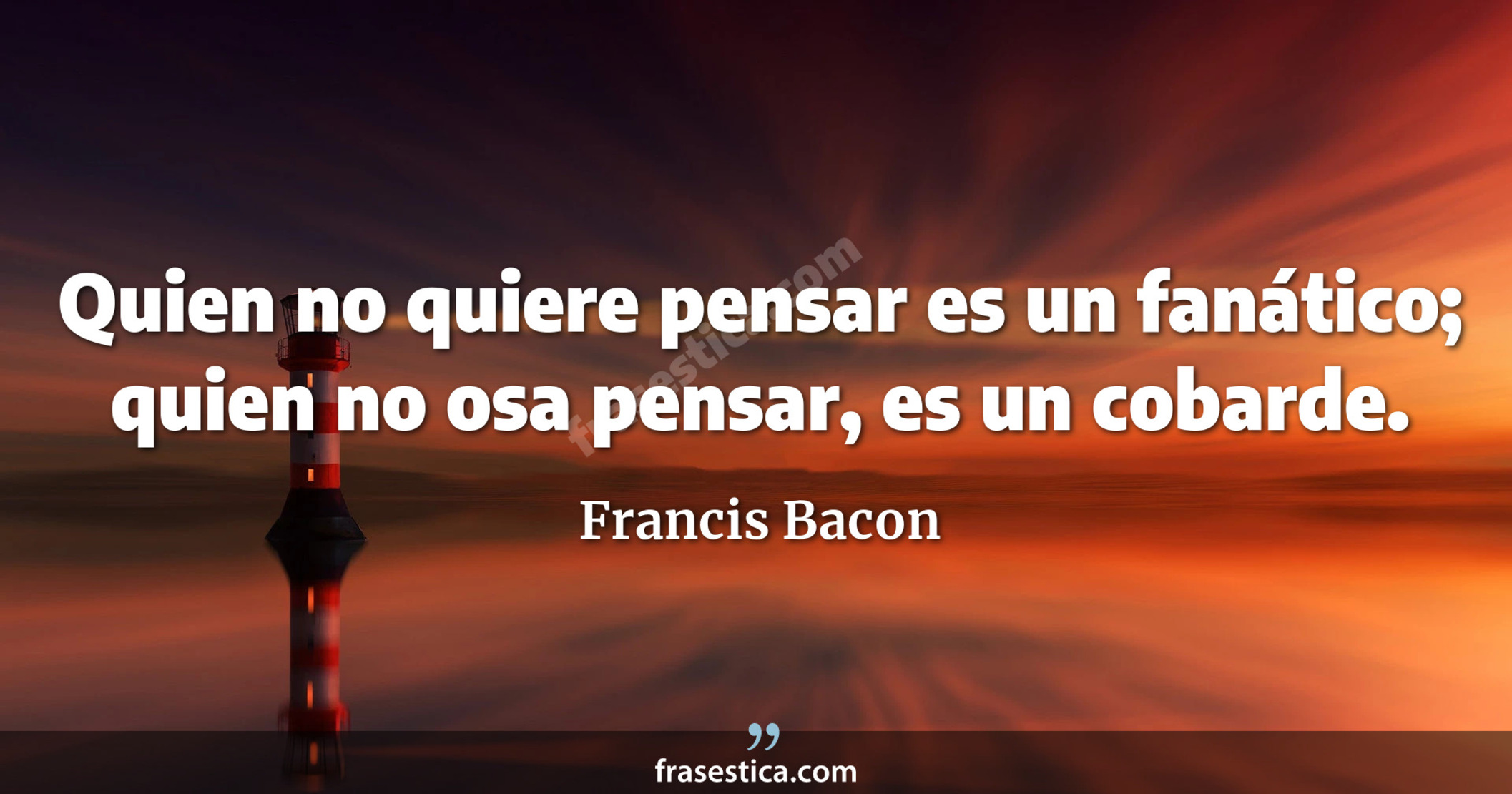 Quien no quiere pensar es un fanático; quien no osa pensar, es un cobarde.  - Francis Bacon