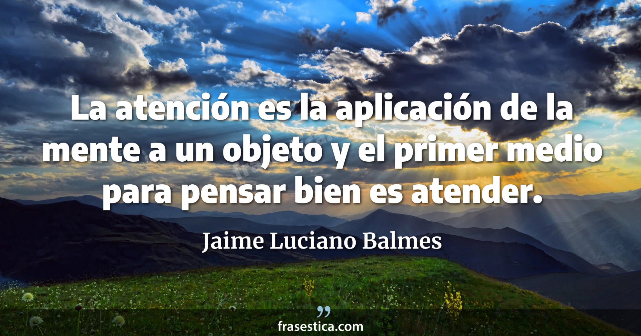 La atención es la aplicación de la mente a un objeto y el primer medio para pensar bien es atender.  - Jaime Luciano Balmes