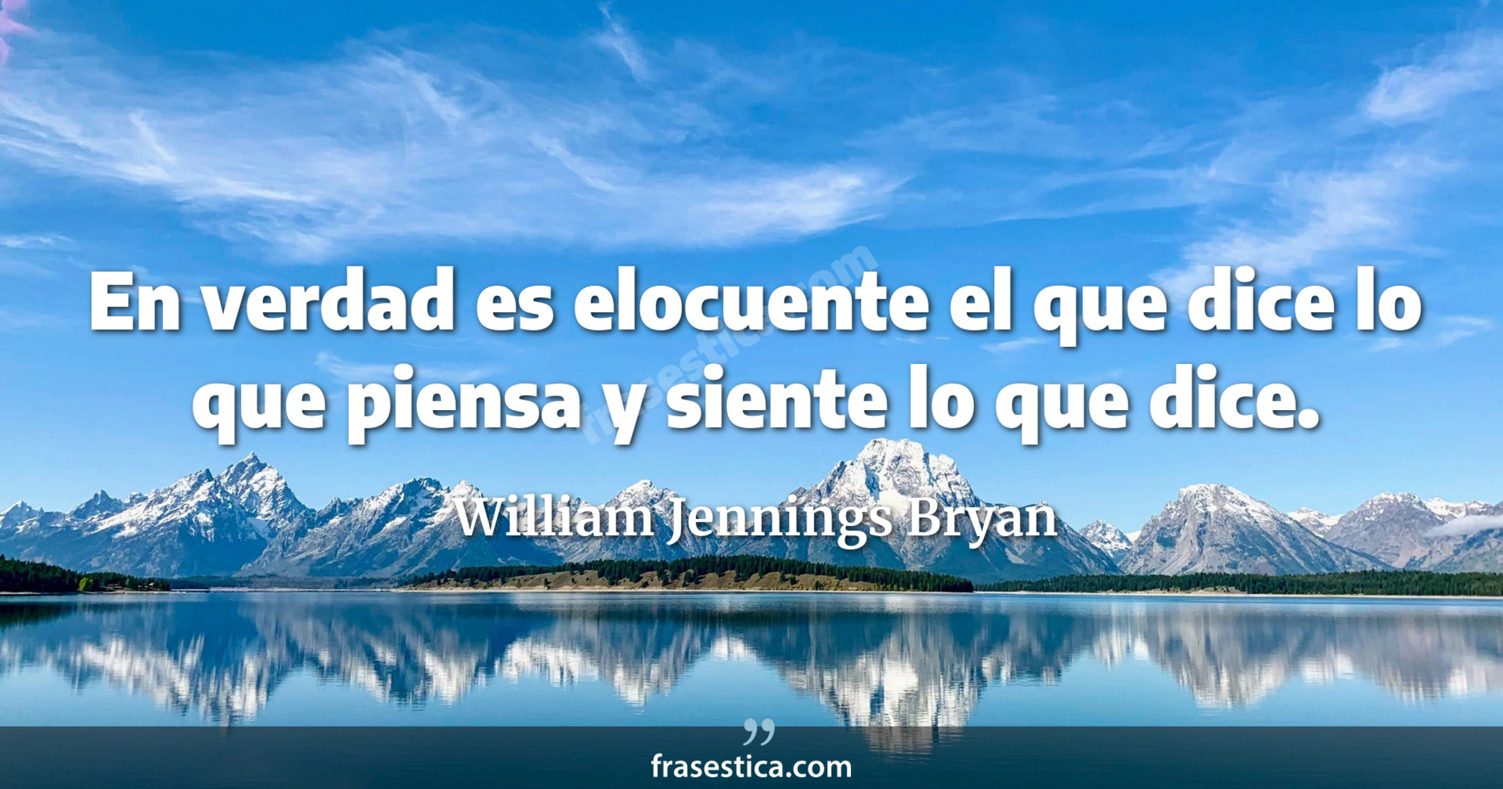 En verdad es elocuente el que dice lo que piensa y siente lo que dice. - William Jennings Bryan