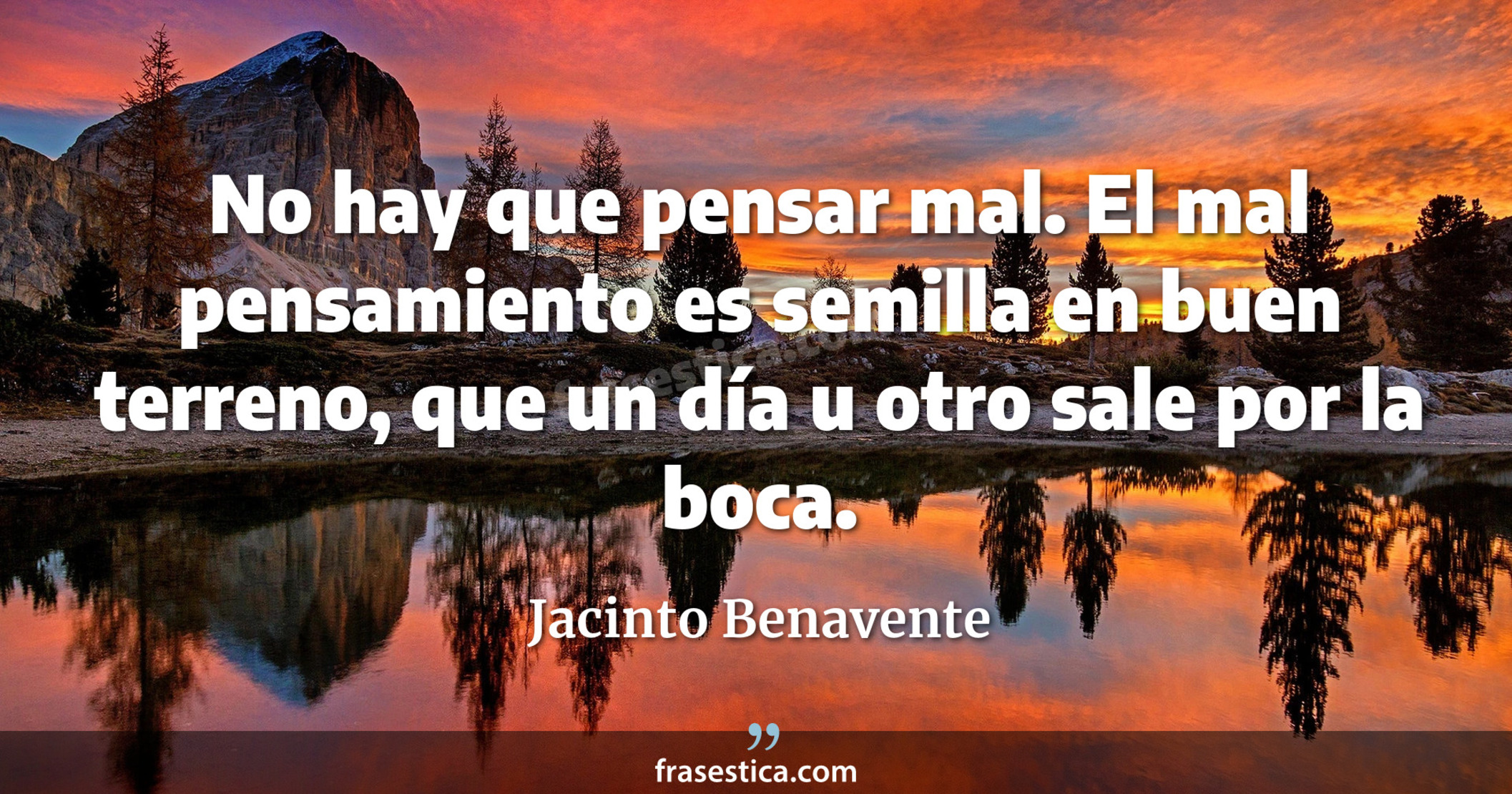 No hay que pensar mal. El mal pensamiento es semilla en buen terreno, que un día u otro sale por la boca. - Jacinto Benavente