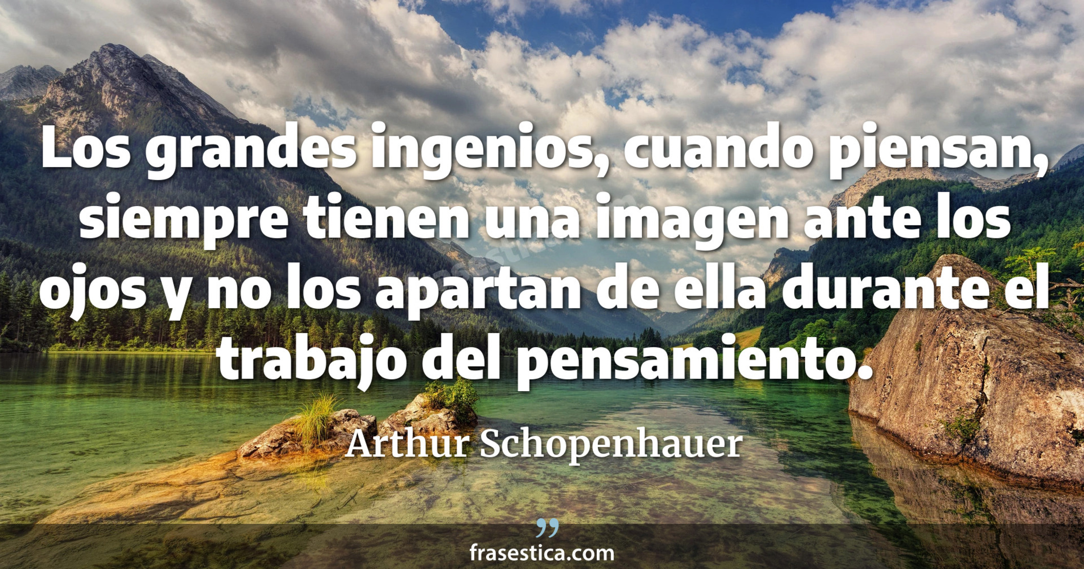 Los grandes ingenios, cuando piensan, siempre tienen una imagen ante los ojos y no los apartan de ella durante el trabajo del pensamiento. - Arthur Schopenhauer