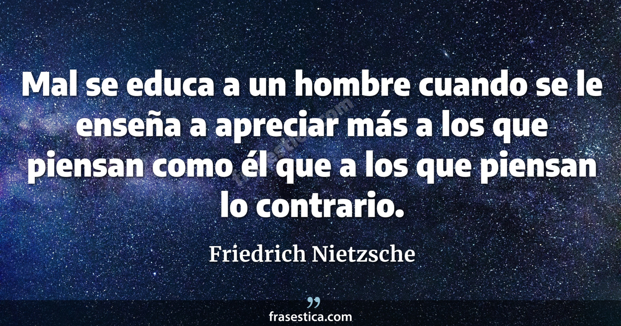 Mal se educa a un hombre cuando se le enseña a apreciar más a los que piensan como él que a los que piensan lo contrario. - Friedrich Nietzsche