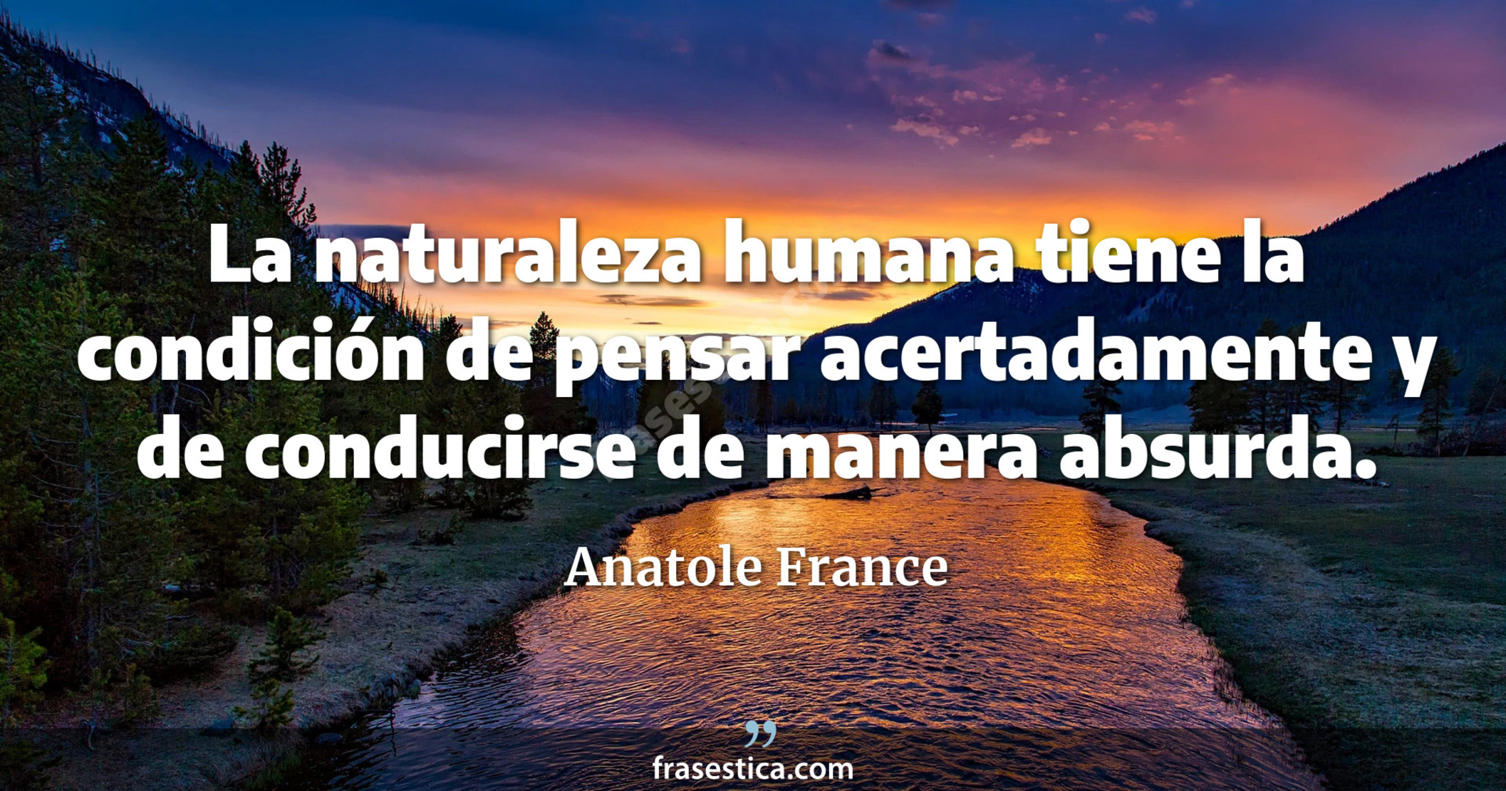 La naturaleza humana tiene la condición de pensar acertadamente y de conducirse de manera absurda. - Anatole France