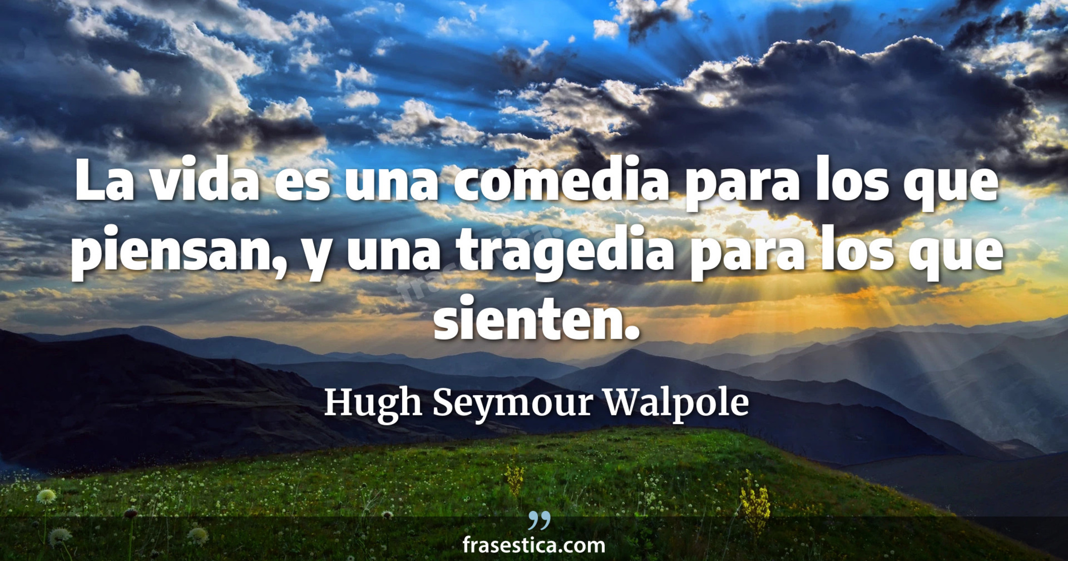 La vida es una comedia para los que piensan, y una tragedia para los que sienten. - Hugh Seymour Walpole