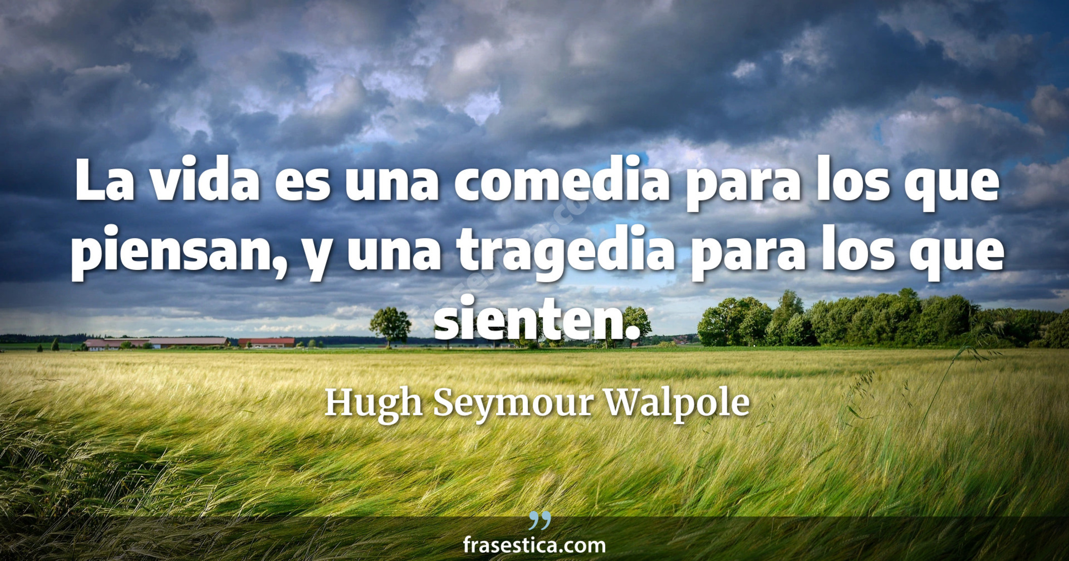 La vida es una comedia para los que piensan, y una tragedia para los que sienten. - Hugh Seymour Walpole