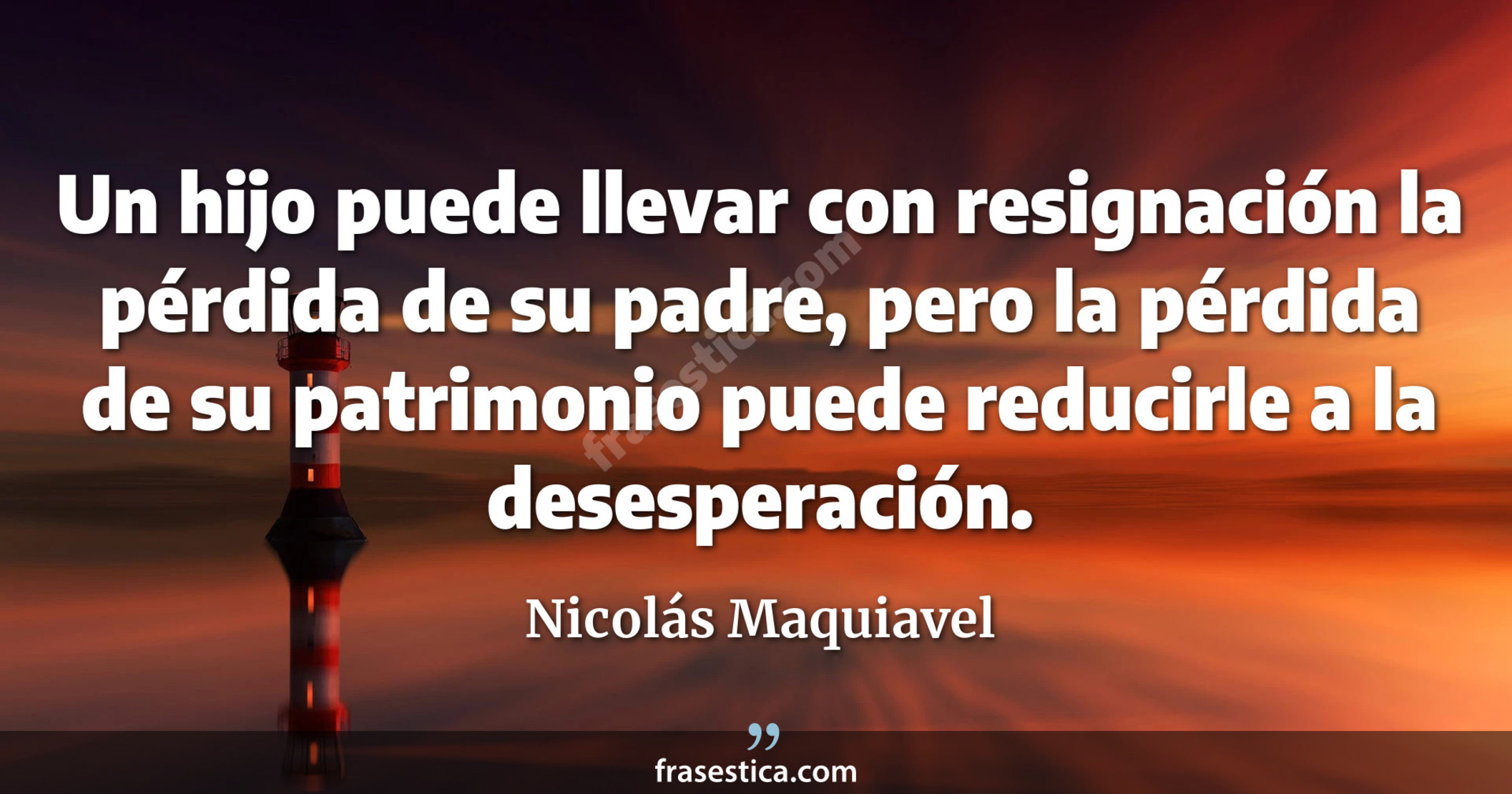 Un hijo puede llevar con resignación la pérdida de su padre, pero la pérdida de su patrimonio puede reducirle a la desesperación. - Nicolás Maquiavel