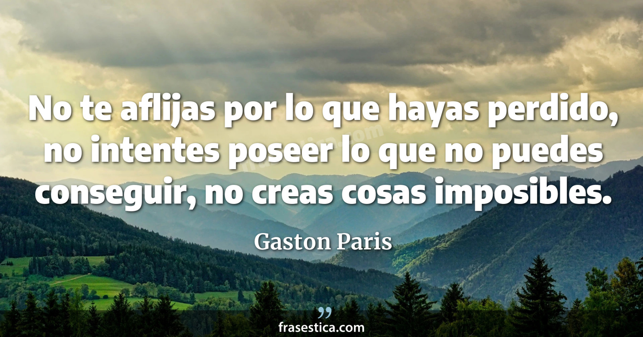 No te aflijas por lo que hayas perdido, no intentes poseer lo que no puedes conseguir, no creas cosas imposibles. - Gaston Paris