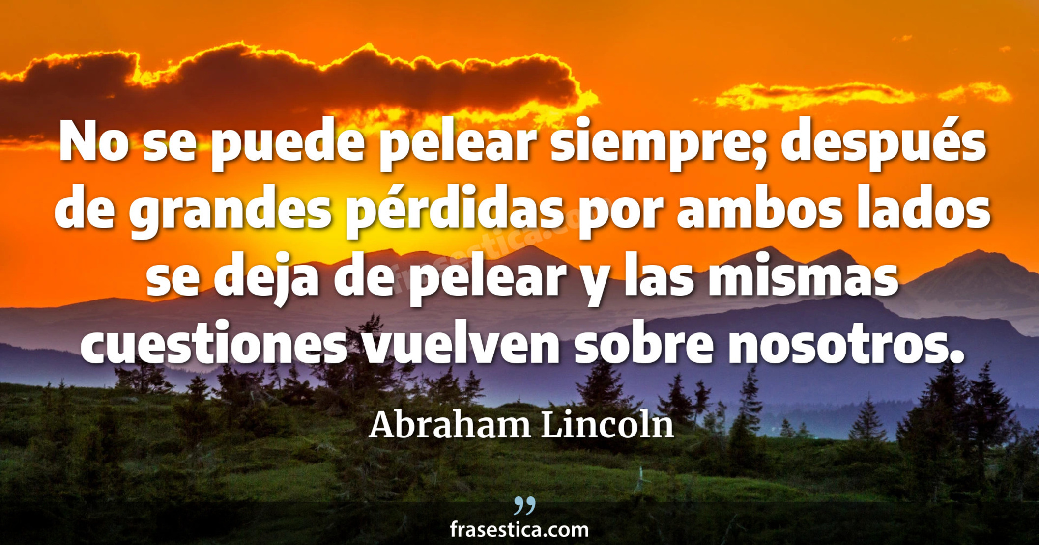 No se puede pelear siempre; después de grandes pérdidas por ambos lados se deja de pelear y las mismas cuestiones vuelven sobre nosotros. - Abraham Lincoln