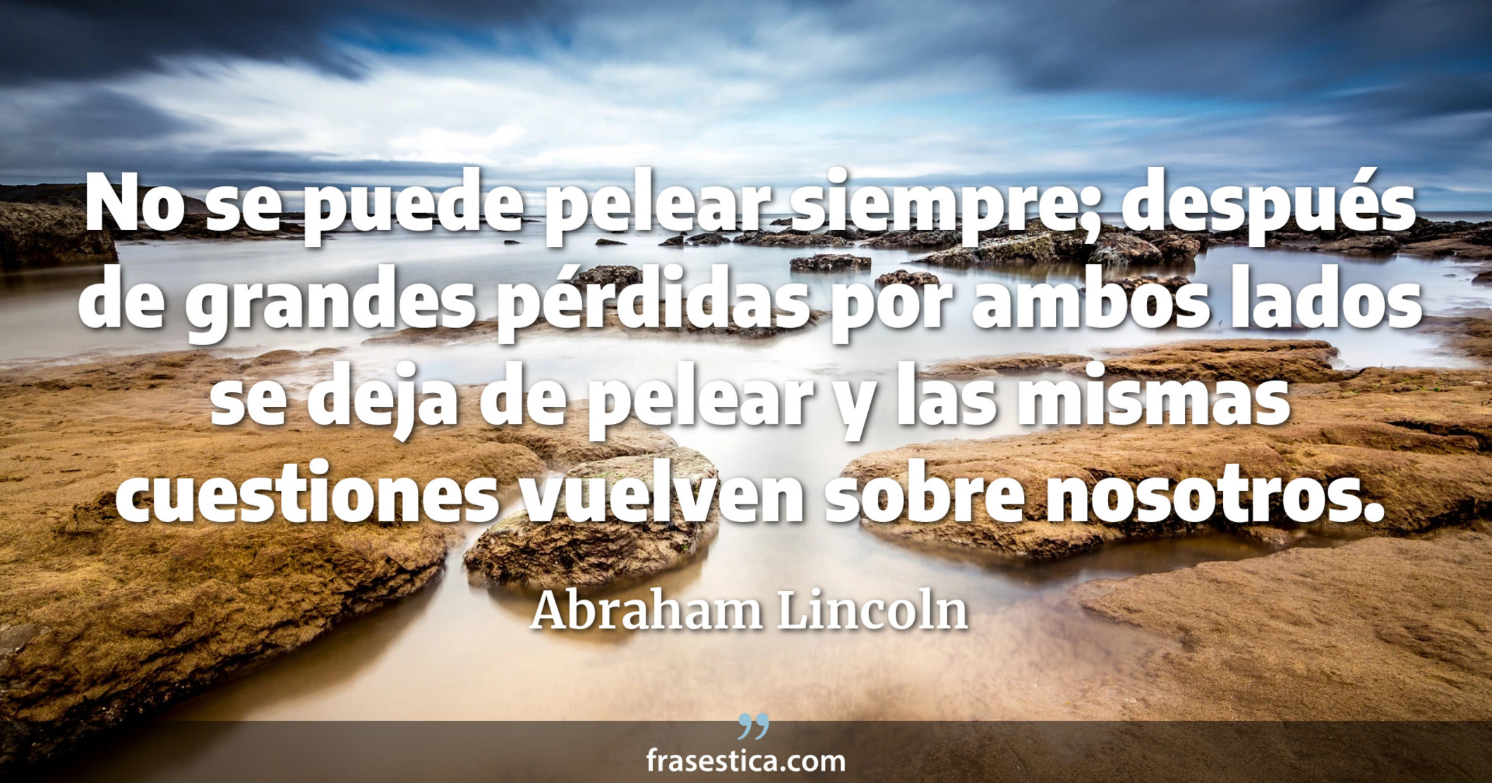 No se puede pelear siempre; después de grandes pérdidas por ambos lados se deja de pelear y las mismas cuestiones vuelven sobre nosotros. - Abraham Lincoln