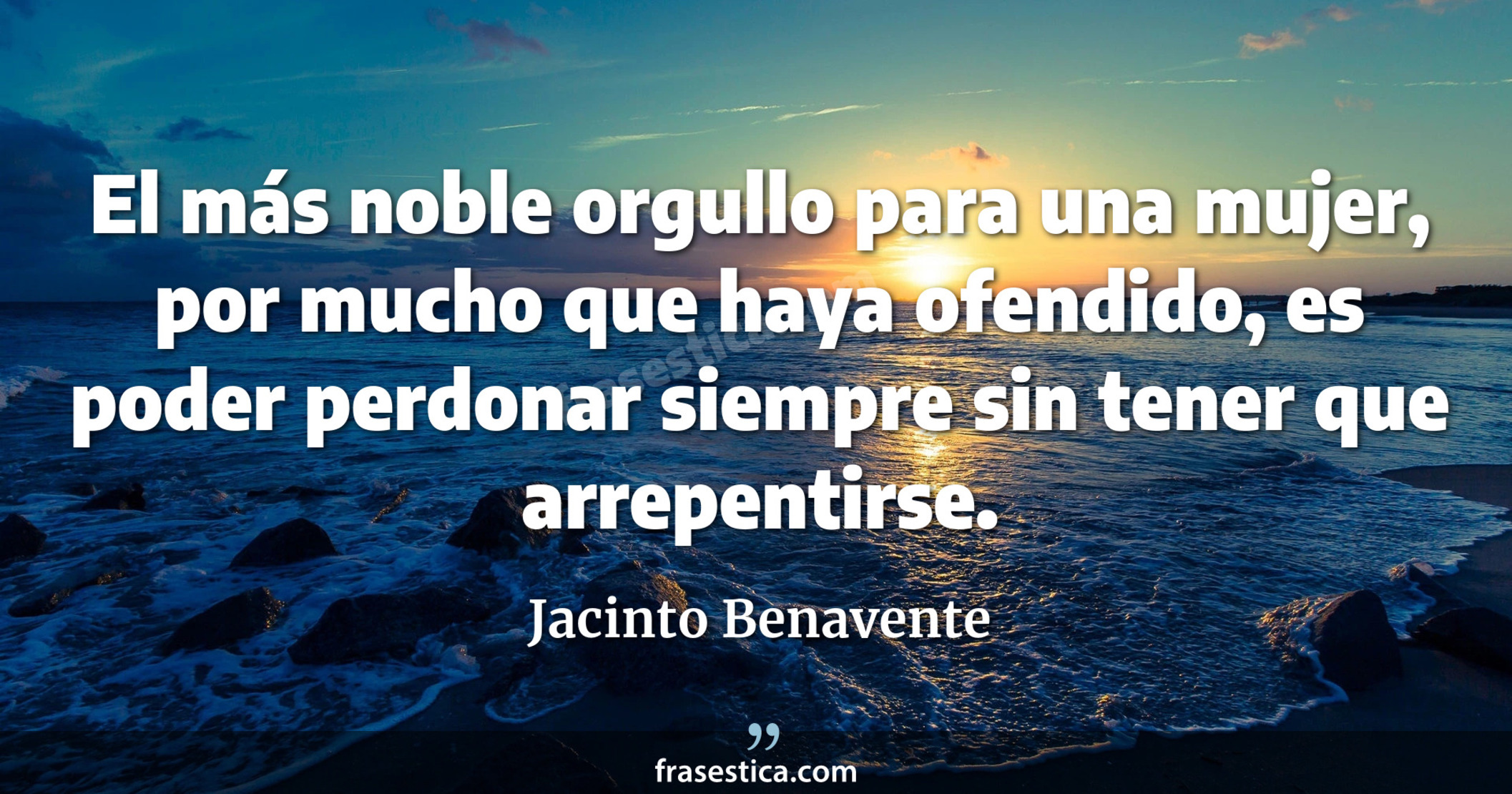 El más noble orgullo para una mujer, por mucho que haya ofendido, es poder perdonar siempre sin tener que arrepentirse. - Jacinto Benavente