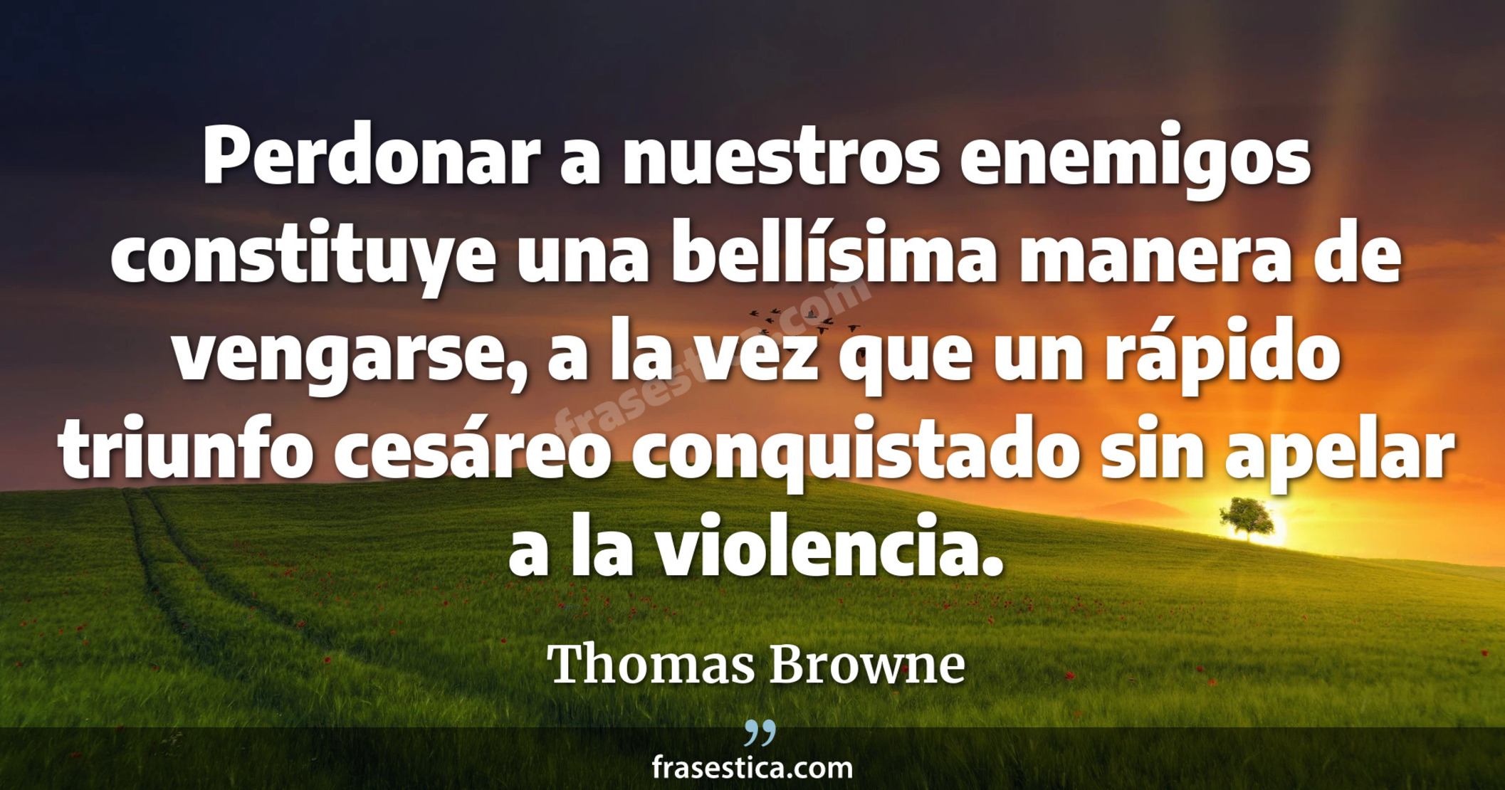 Perdonar a nuestros enemigos constituye una bellísima manera de vengarse, a la vez que un rápido triunfo cesáreo conquistado sin apelar a la violencia. - Thomas Browne