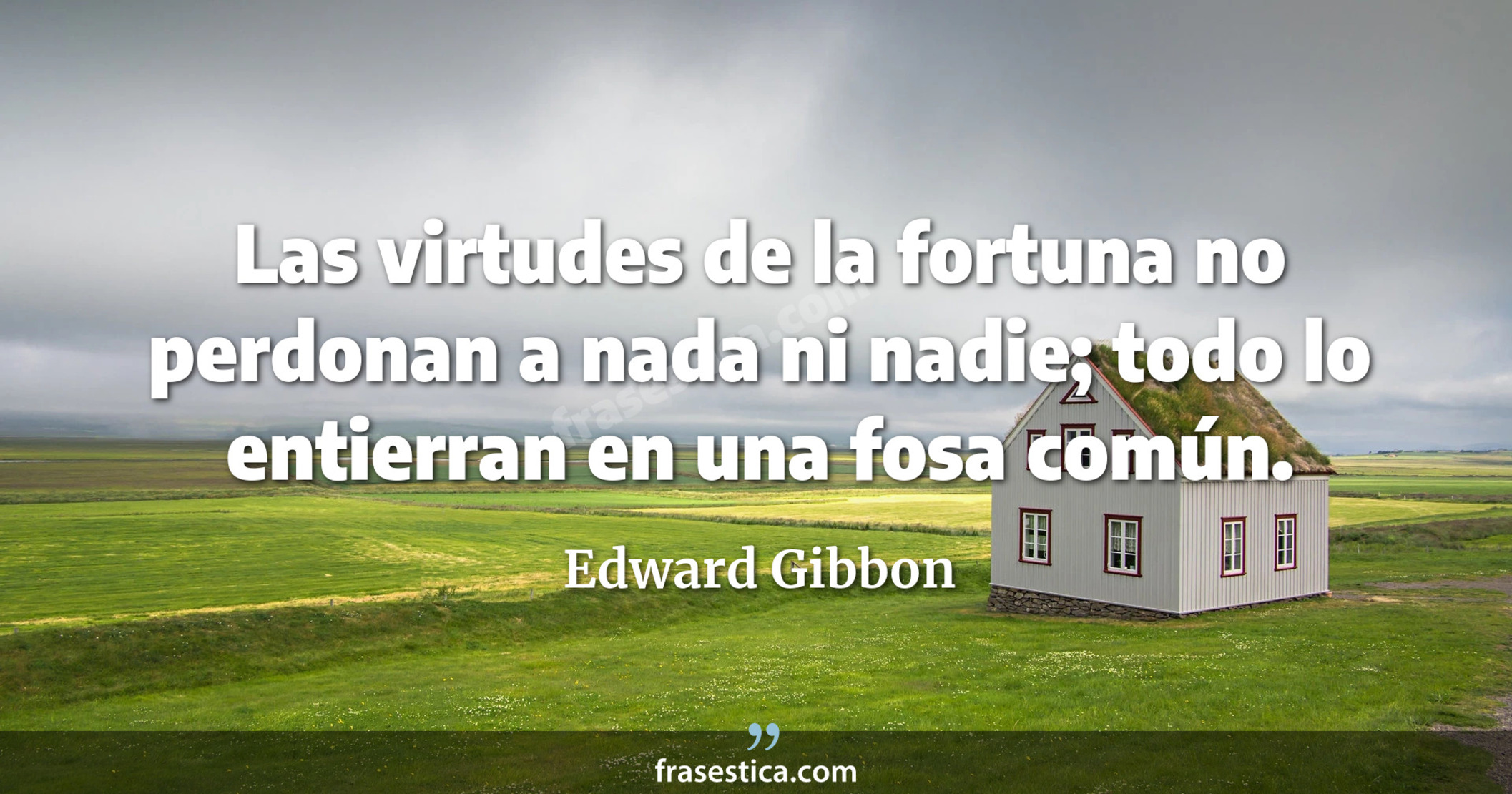 Las virtudes de la fortuna no perdonan a nada ni nadie; todo lo entierran en una fosa común. - Edward Gibbon