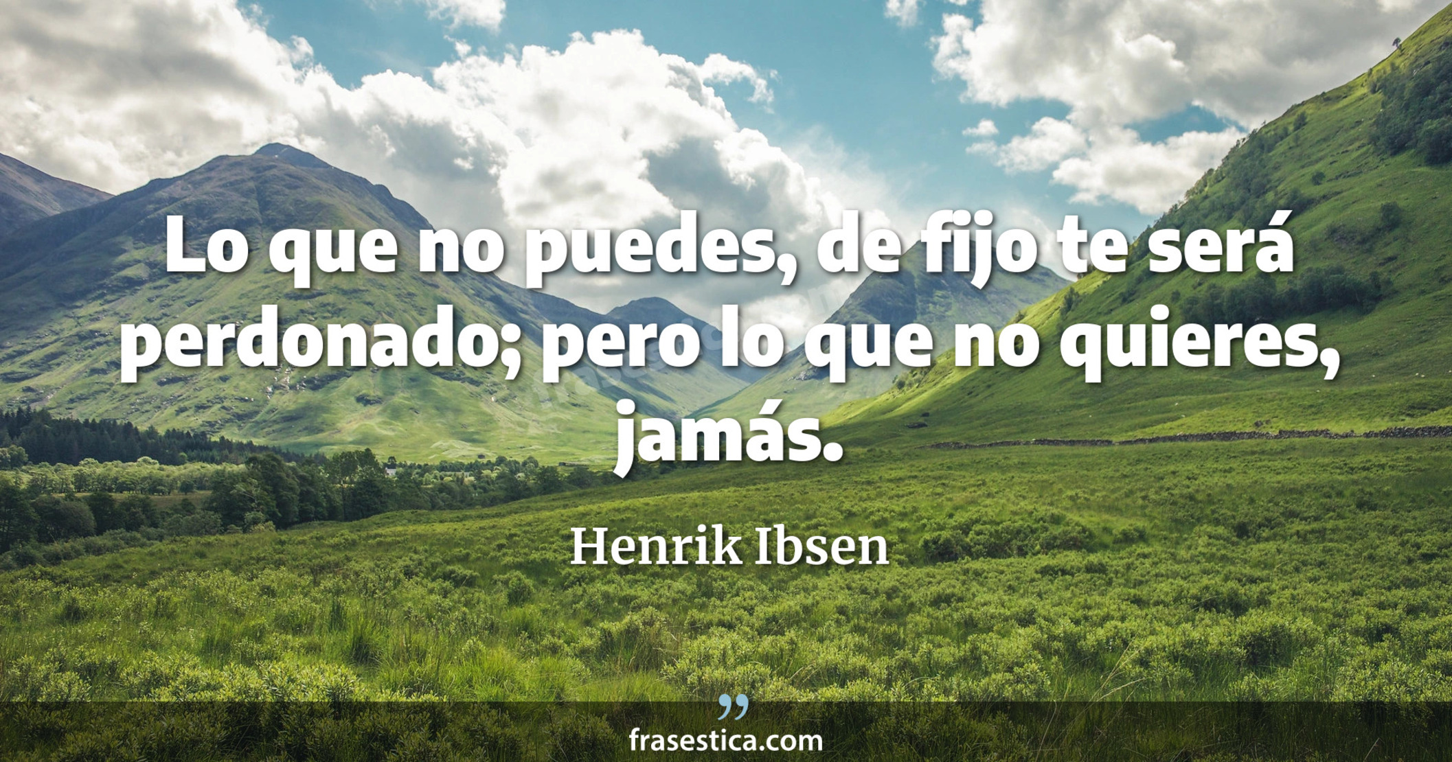 Lo que no puedes, de fijo te será perdonado; pero lo que no quieres, jamás. - Henrik Ibsen