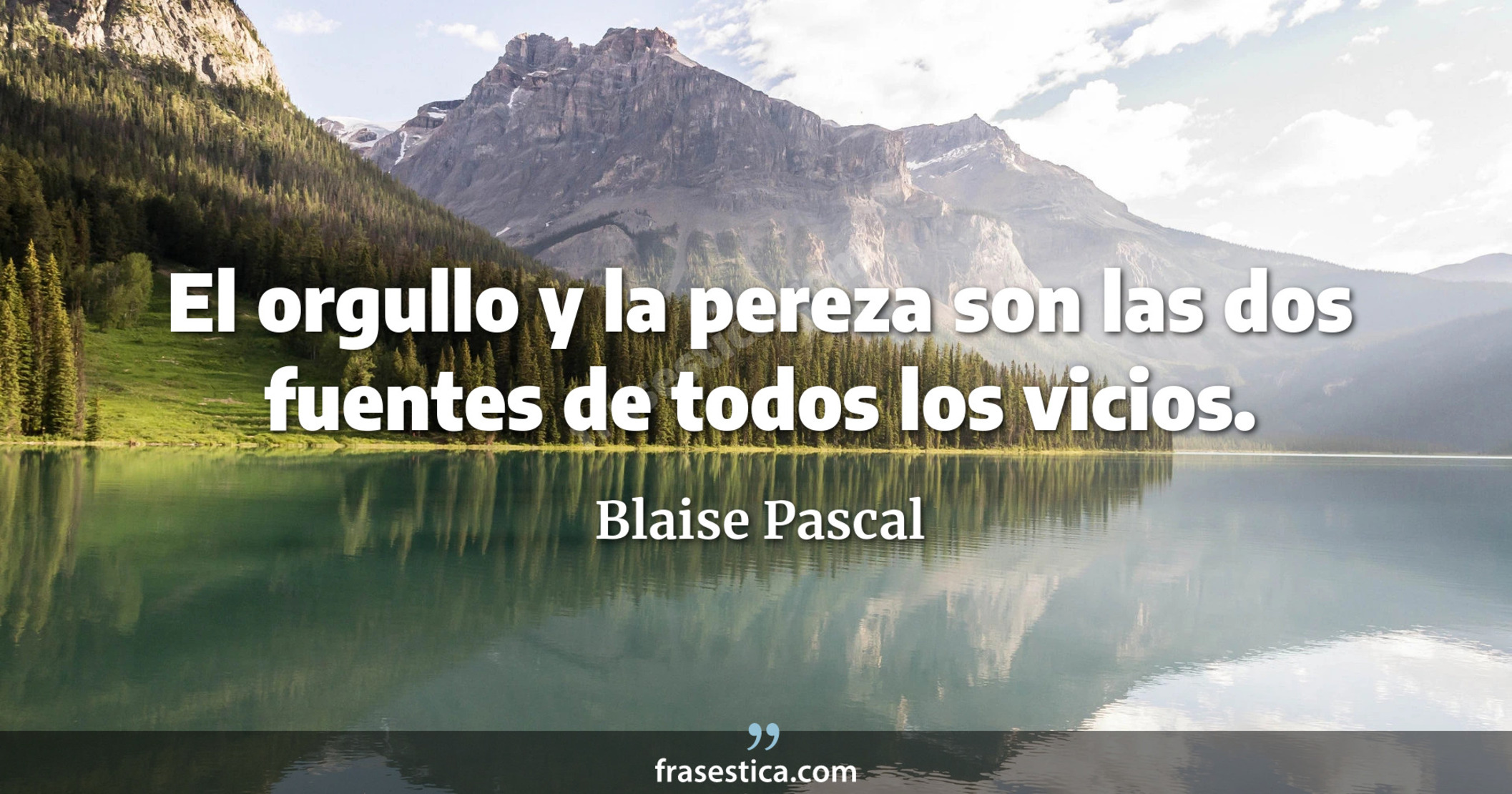 El orgullo y la pereza son las dos fuentes de todos los vicios. - Blaise Pascal