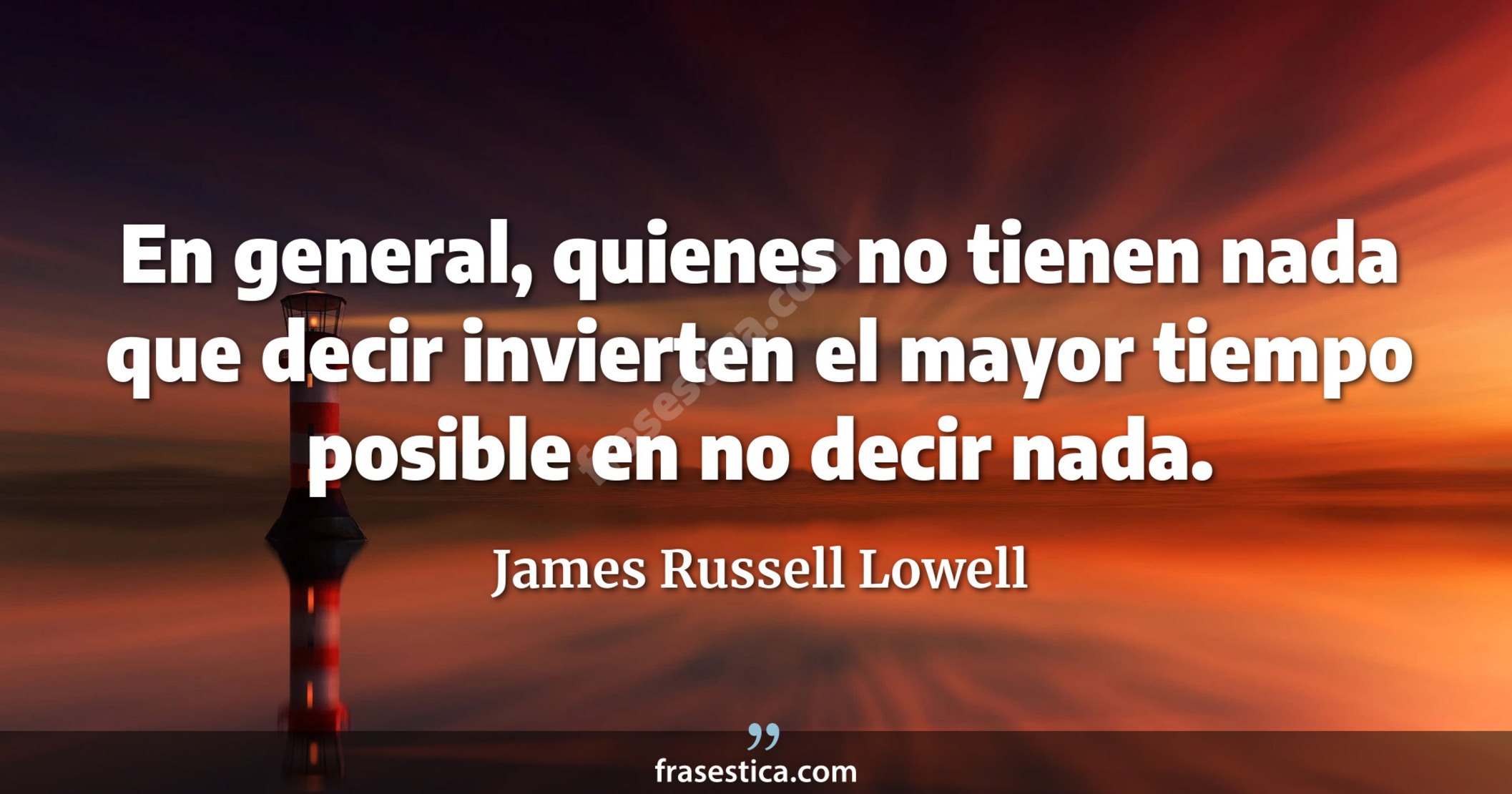 En general, quienes no tienen nada que decir invierten el mayor tiempo posible en no decir nada. - James Russell Lowell