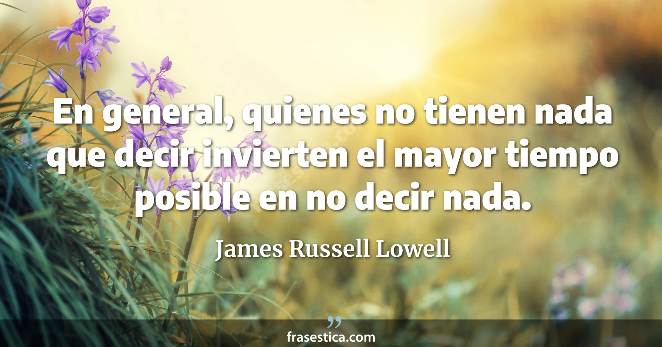 En general, quienes no tienen nada que decir invierten el mayor tiempo posible en no decir nada. - James Russell Lowell