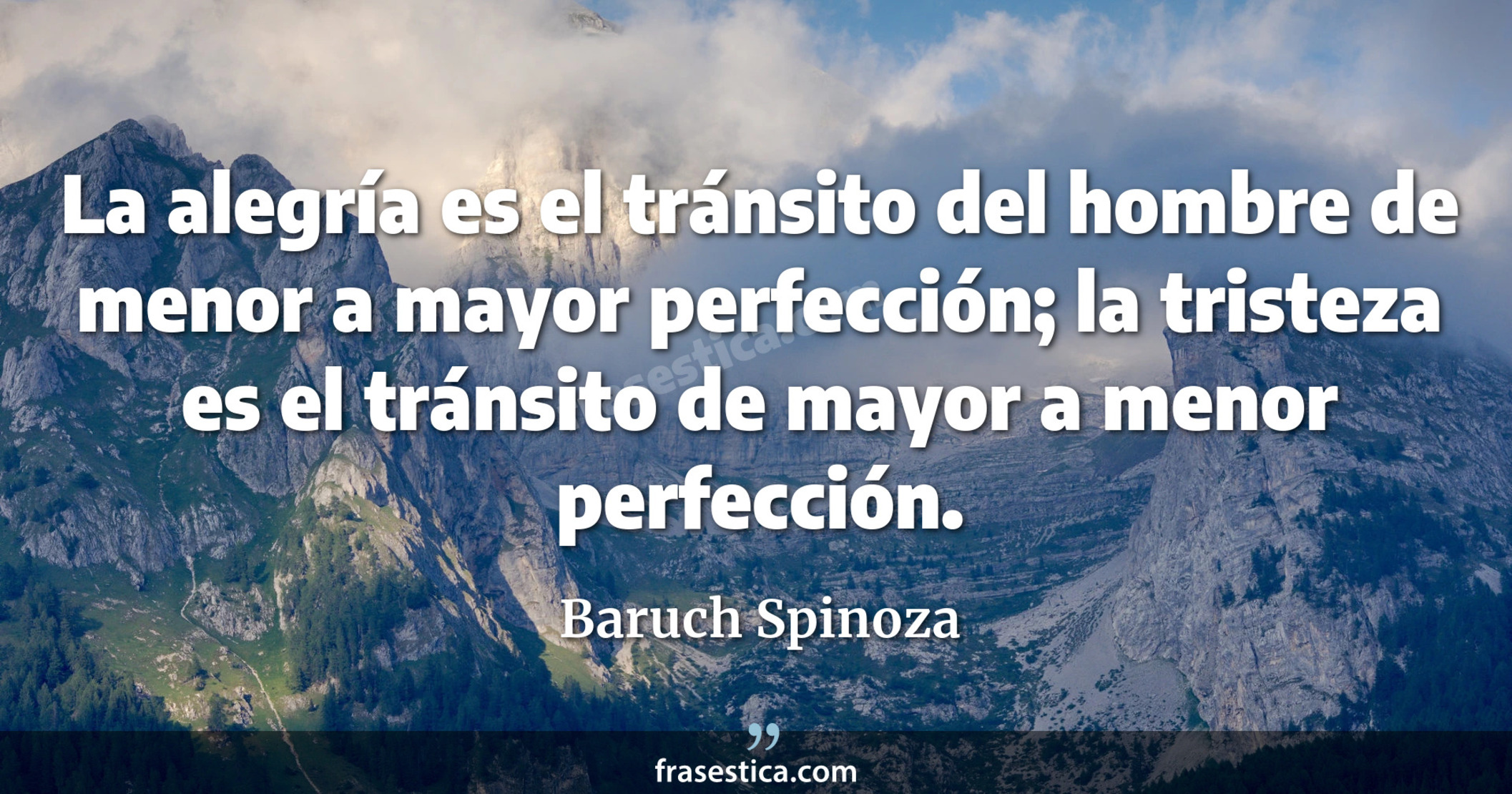 La alegría es el tránsito del hombre de menor a mayor perfección; la tristeza es el tránsito de mayor a menor perfección. - Baruch Spinoza