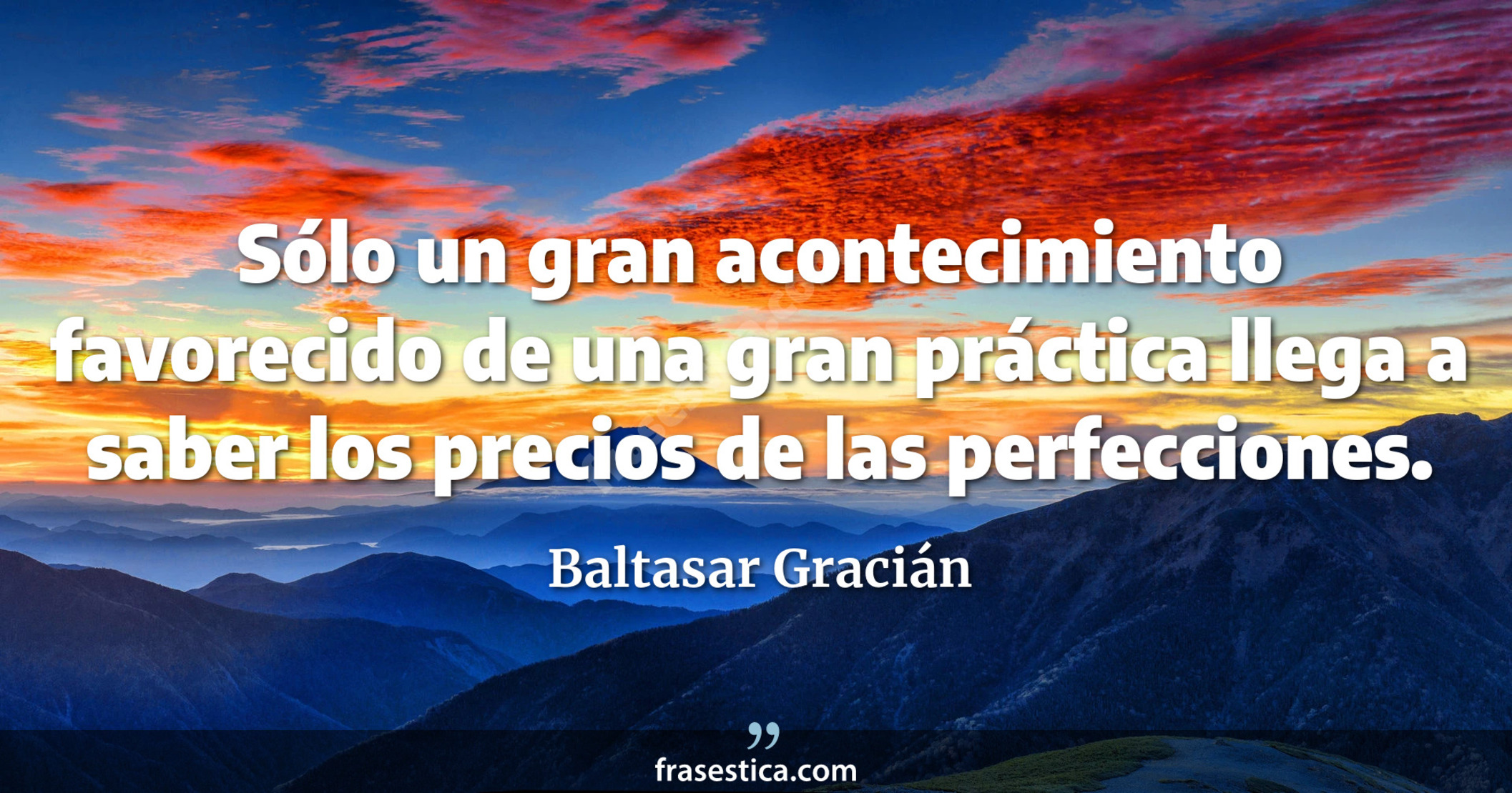 Sólo un gran acontecimiento favorecido de una gran práctica llega a saber los precios de las perfecciones. - Baltasar Gracián