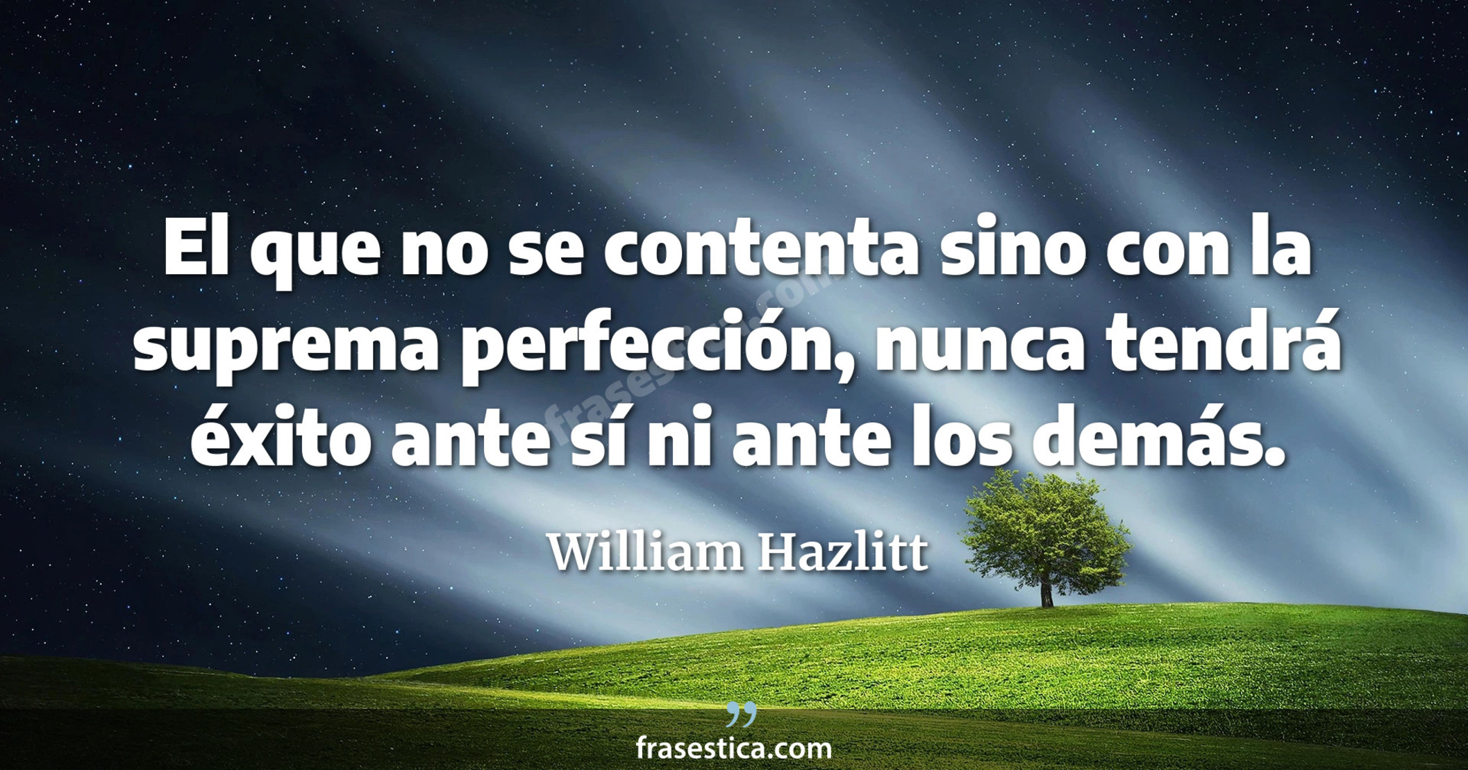 El que no se contenta sino con la suprema perfección, nunca tendrá éxito ante sí ni ante los demás. - William Hazlitt