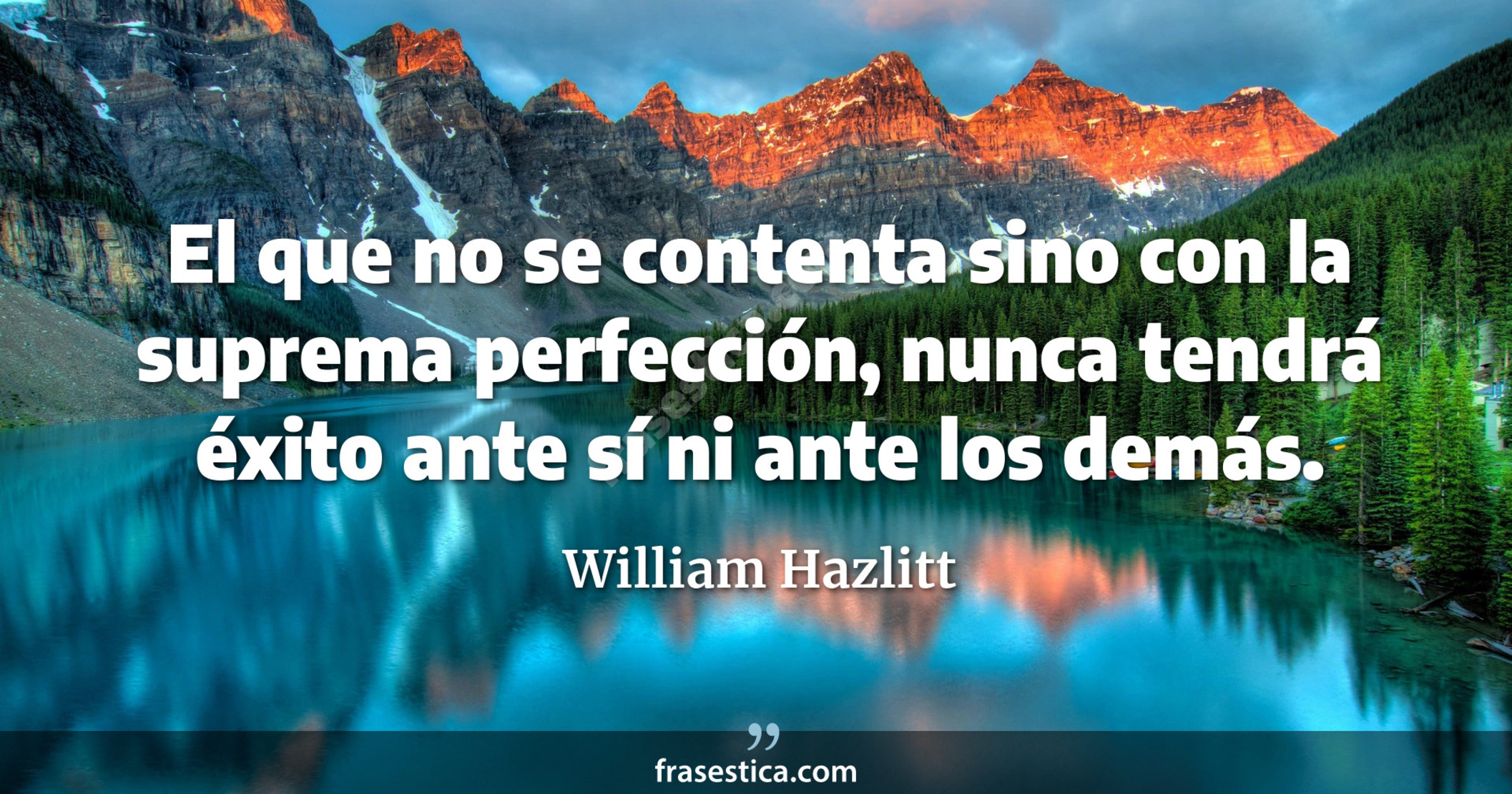 El que no se contenta sino con la suprema perfección, nunca tendrá éxito ante sí ni ante los demás. - William Hazlitt