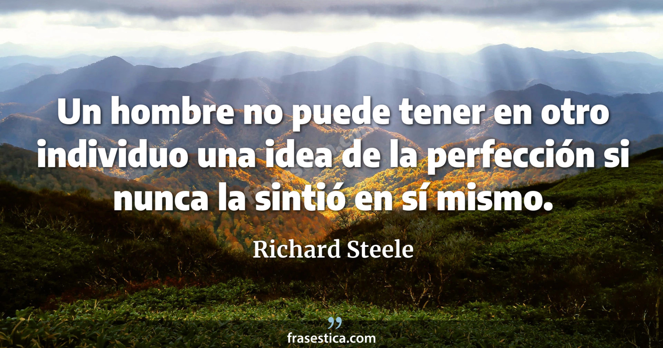 Un hombre no puede tener en otro individuo una idea de la perfección si nunca la sintió en sí mismo. - Richard Steele