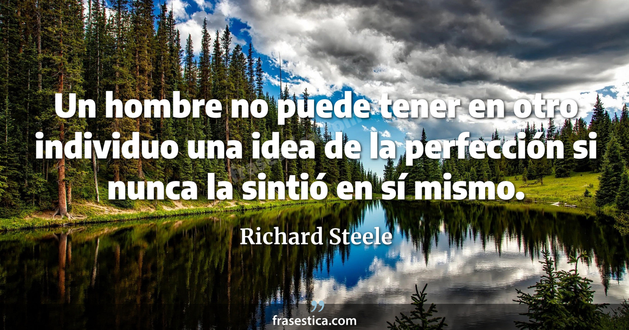 Un hombre no puede tener en otro individuo una idea de la perfección si nunca la sintió en sí mismo. - Richard Steele