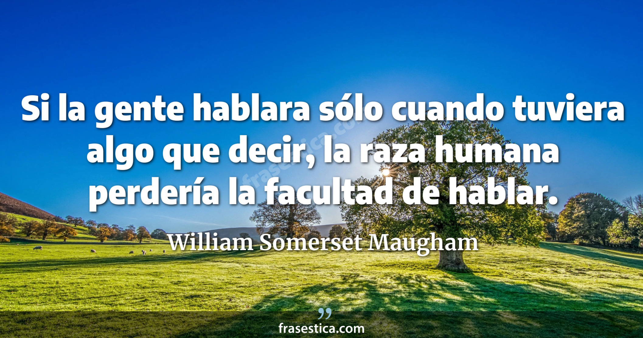 Si la gente hablara sólo cuando tuviera algo que decir, la raza humana perdería la facultad de hablar. - William Somerset Maugham