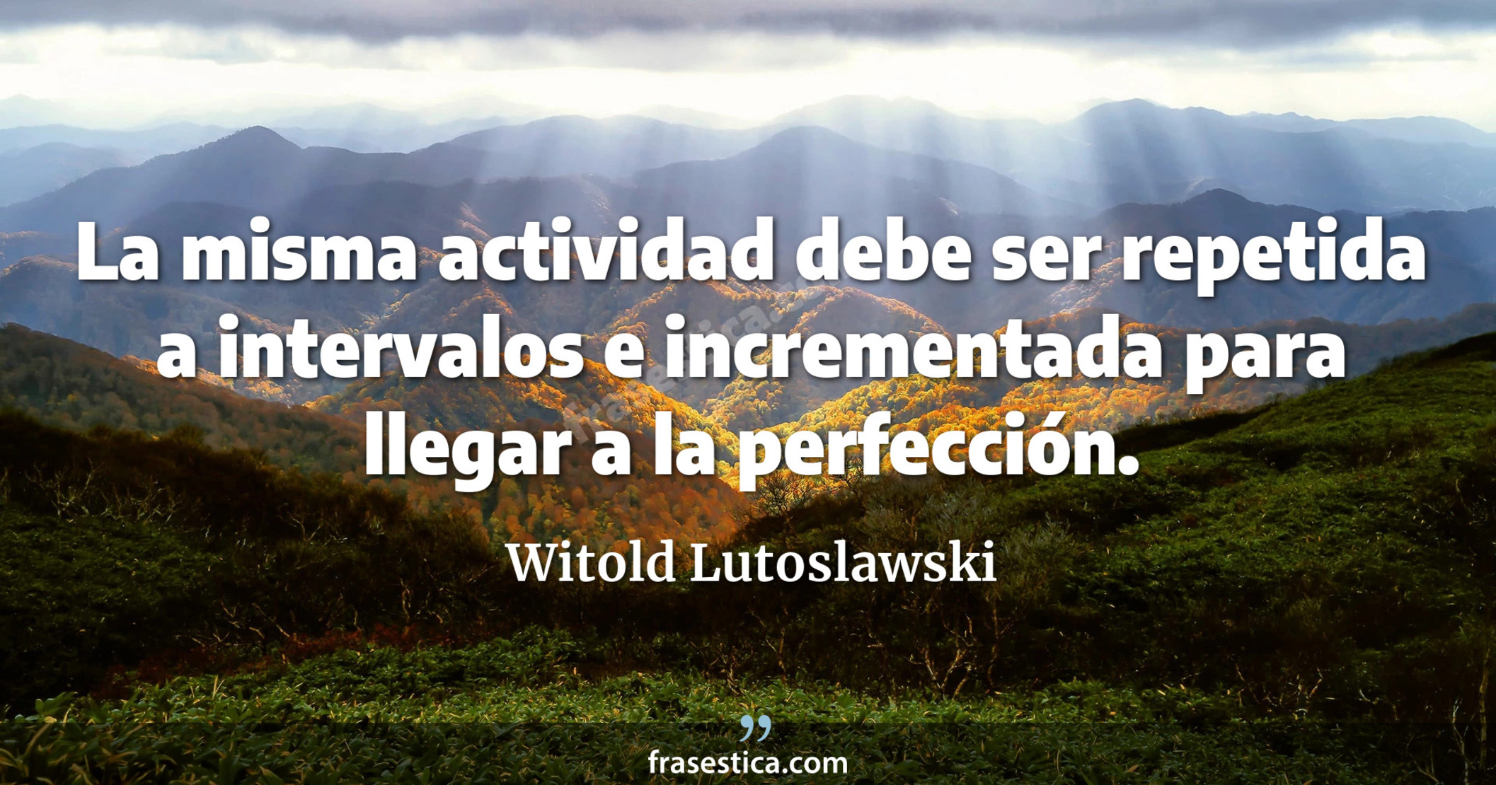 La misma actividad debe ser repetida a intervalos e incrementada para llegar a la perfección. - Witold Lutoslawski