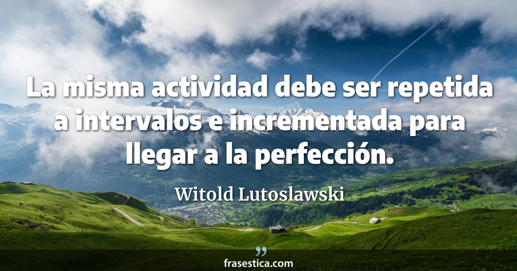 La misma actividad debe ser repetida a intervalos e incrementada para llegar a la perfección. - Witold Lutoslawski