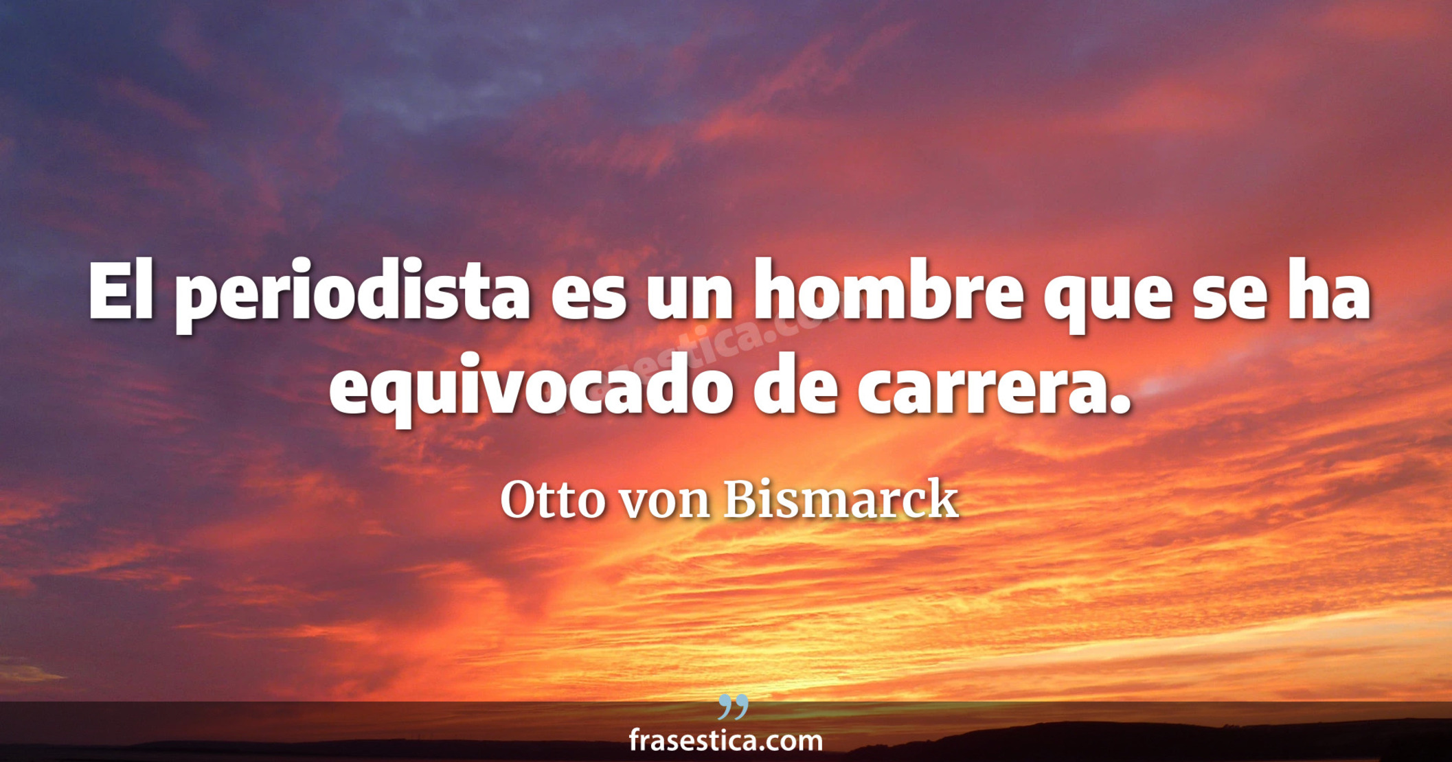 El periodista es un hombre que se ha equivocado de carrera. - Otto von Bismarck