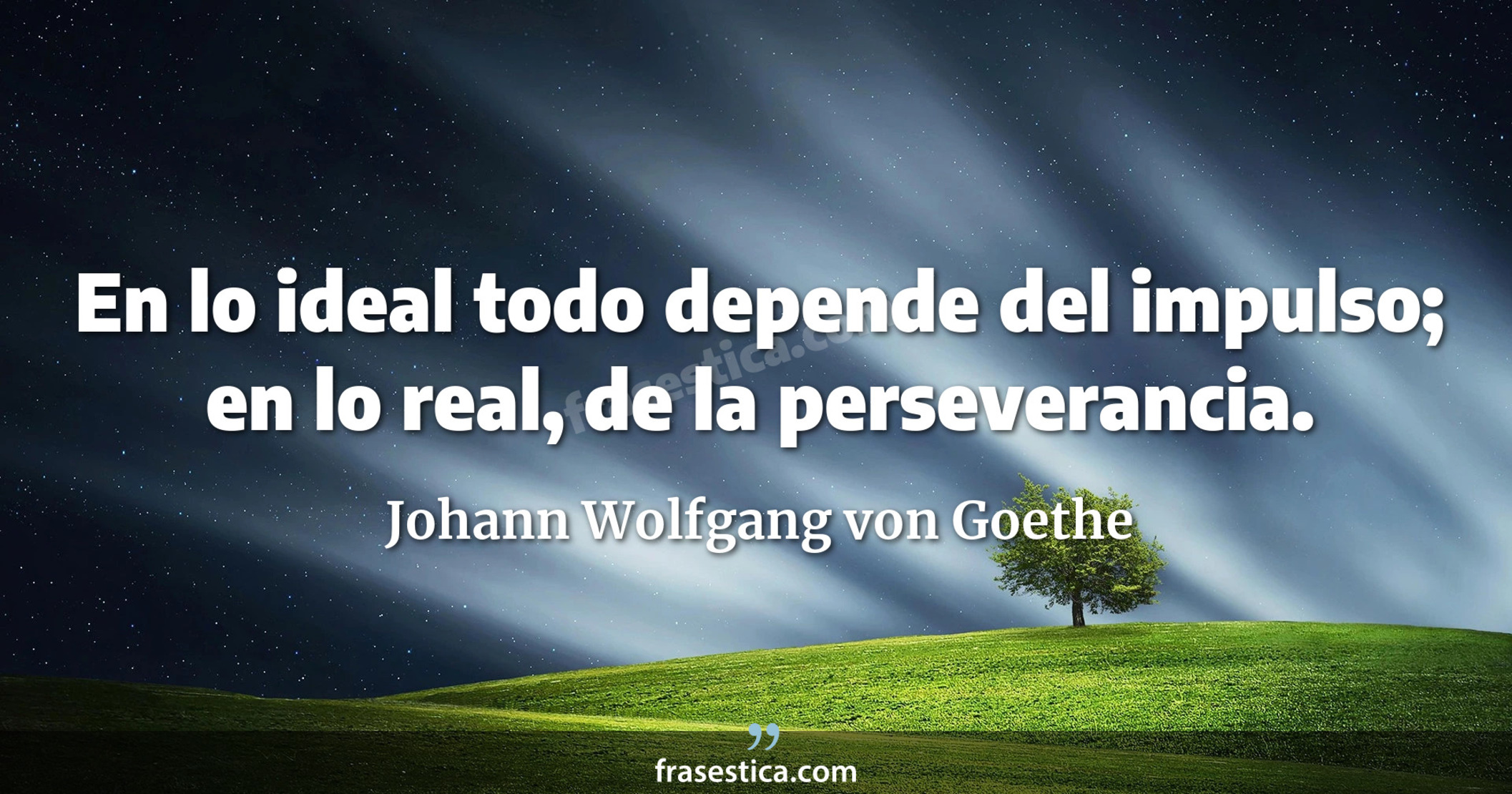 En lo ideal todo depende del impulso; en lo real, de la perseverancia. - Johann Wolfgang von Goethe