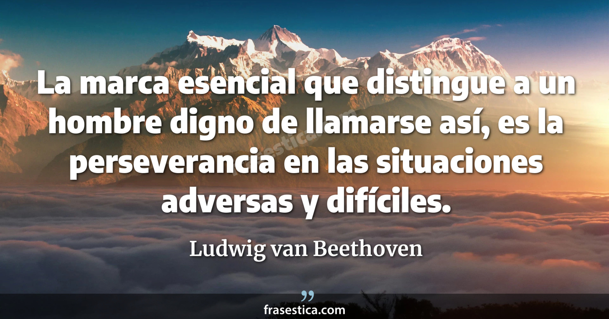 La marca esencial que distingue a un hombre digno de llamarse así, es la perseverancia en las situaciones adversas y difíciles. - Ludwig van Beethoven