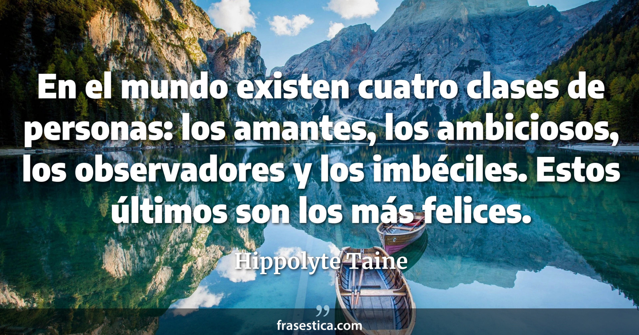En el mundo existen cuatro clases de personas: los amantes, los ambiciosos, los observadores y los imbéciles. Estos últimos son los más felices. - Hippolyte Taine