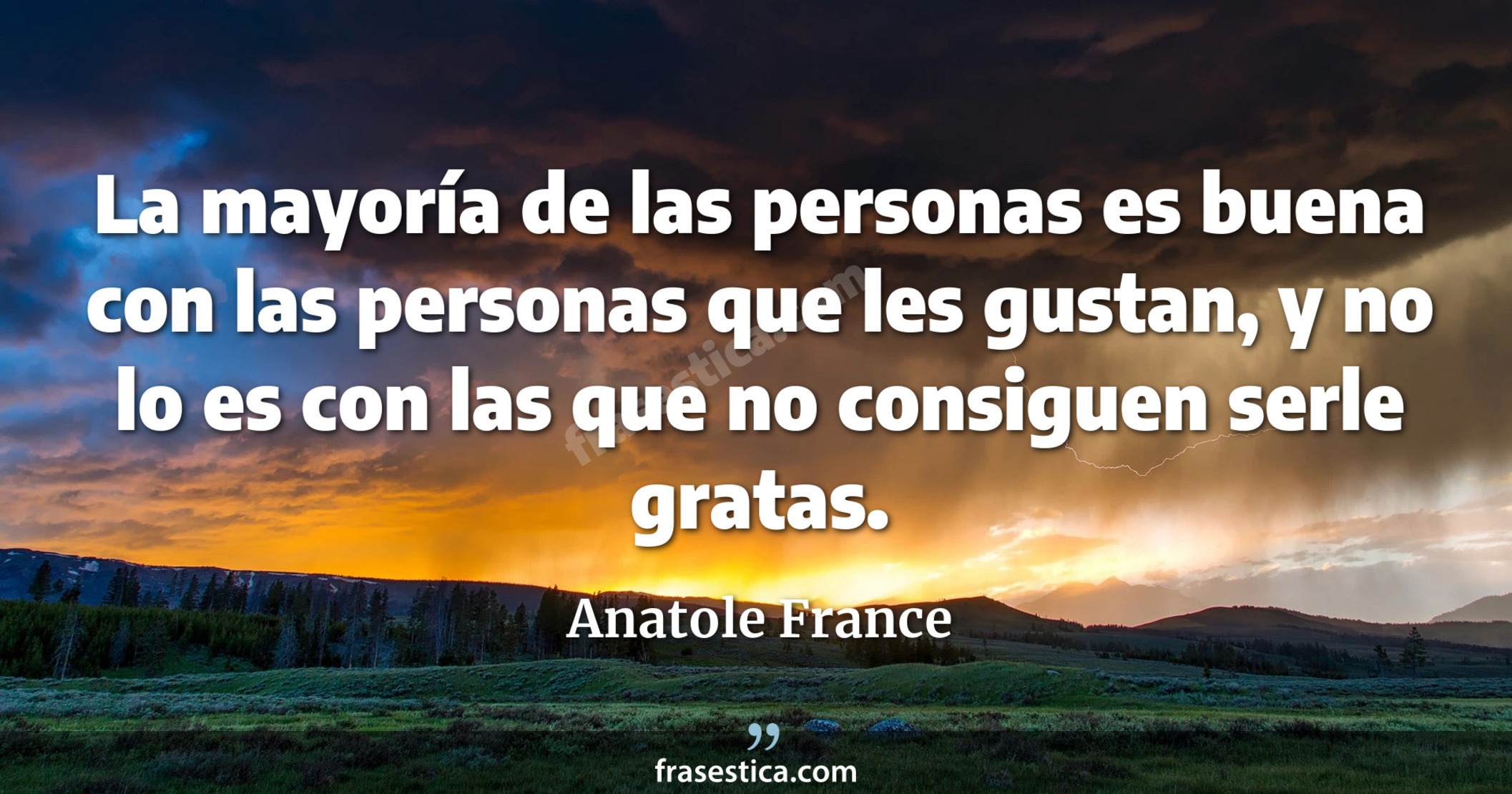 La mayoría de las personas es buena con las personas que les gustan, y no lo es con las que no consiguen serle gratas. - Anatole France