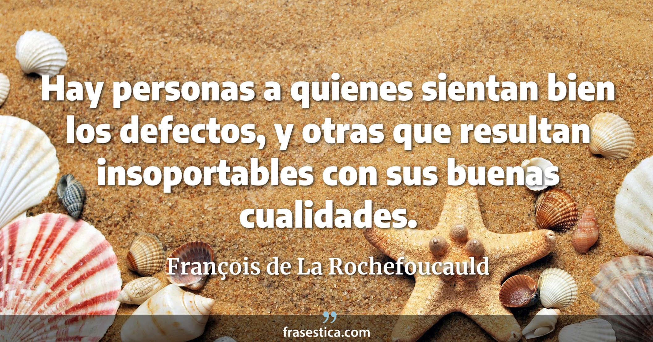Hay personas a quienes sientan bien los defectos, y otras que resultan insoportables con sus buenas cualidades.  - François de La Rochefoucauld