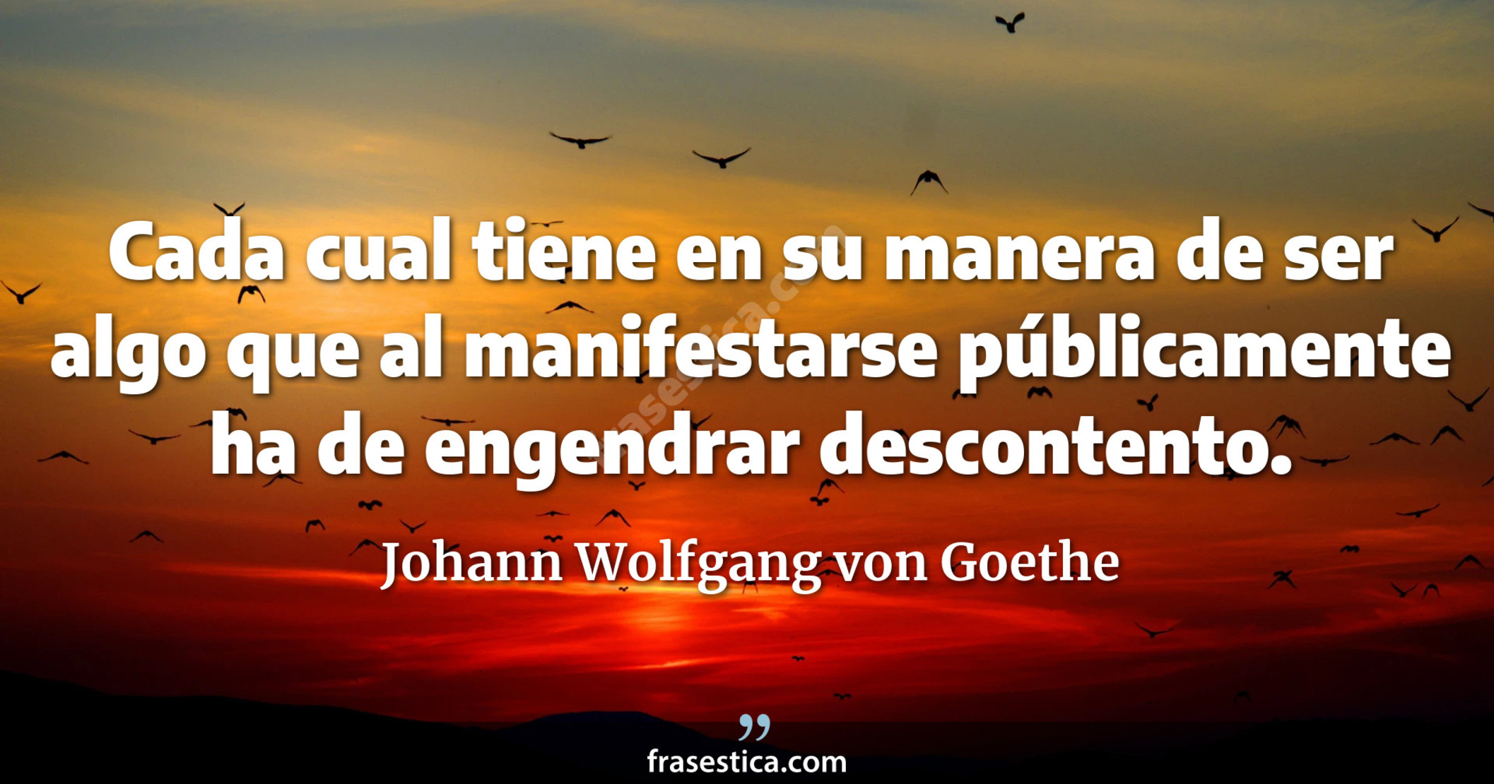 Cada cual tiene en su manera de ser algo que al manifestarse públicamente ha de engendrar descontento. - Johann Wolfgang von Goethe