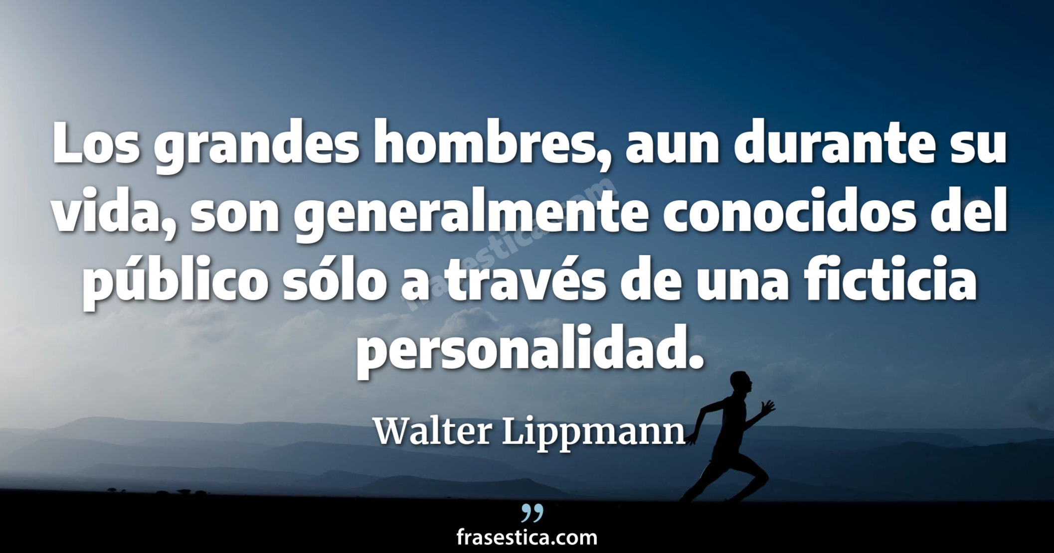 Los grandes hombres, aun durante su vida, son generalmente conocidos del público sólo a través de una ficticia personalidad. - Walter Lippmann