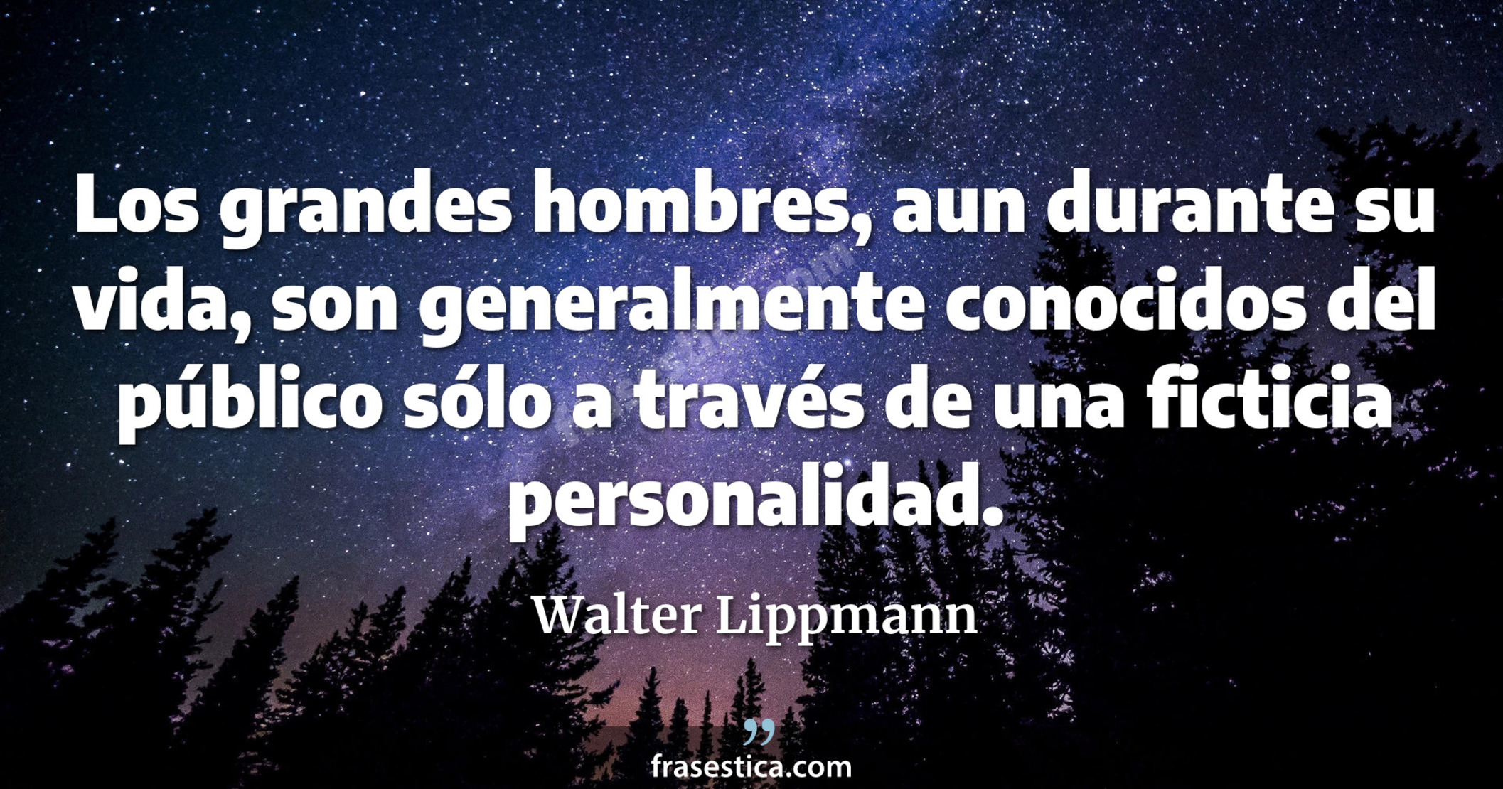 Los grandes hombres, aun durante su vida, son generalmente conocidos del público sólo a través de una ficticia personalidad. - Walter Lippmann